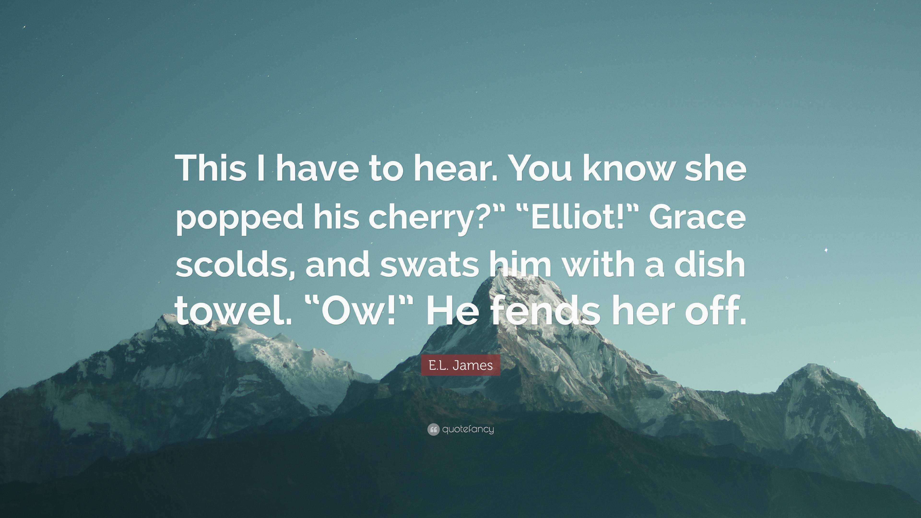 E.L. James Quote: “This I have to hear. You know she popped his cherry?”  “Elliot!” Grace scolds, and swats him with a dish towel. “Ow!” He ...”