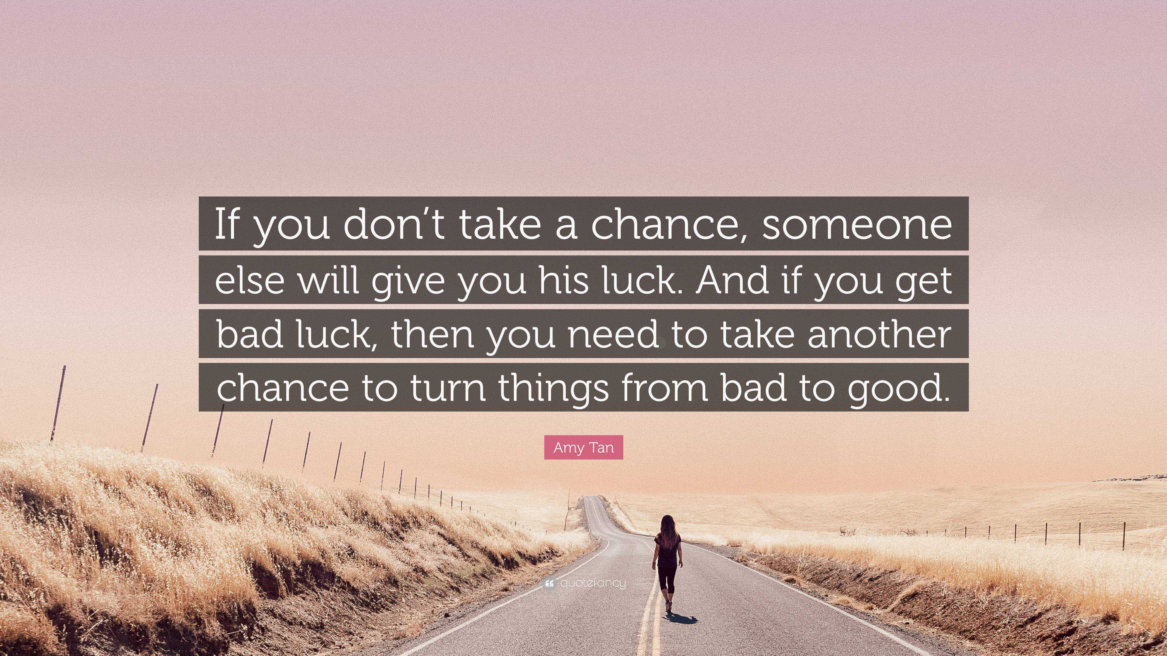 Amy Tan Quote: “If you don't take a chance, someone else will give you his  luck. And if you get bad luck, then you need to take another ”