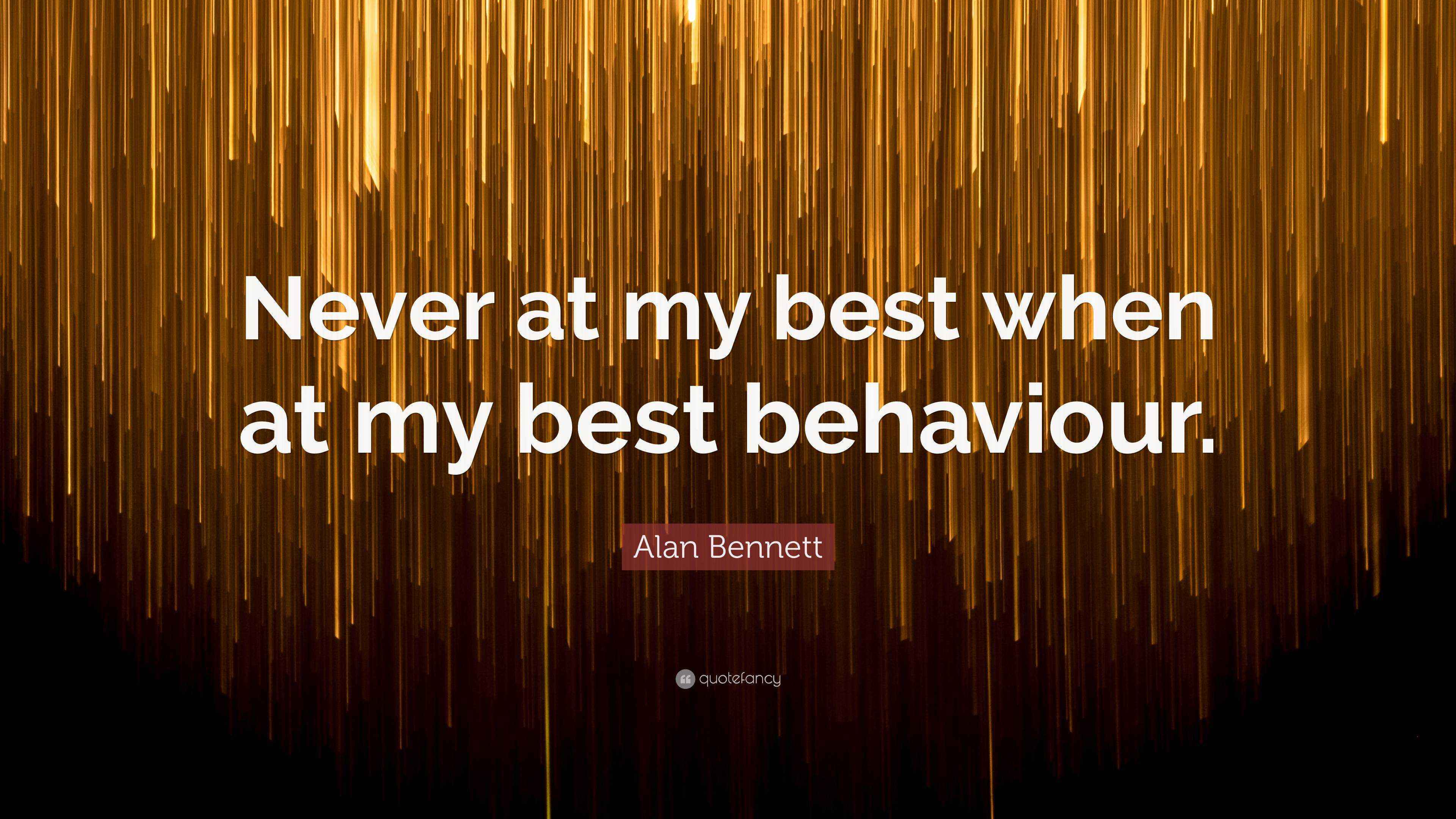 Alan Bennett Quote Never At My Best When At My Best Behaviour Alan Bennett Quote Never At My Best When At My Best Behaviour