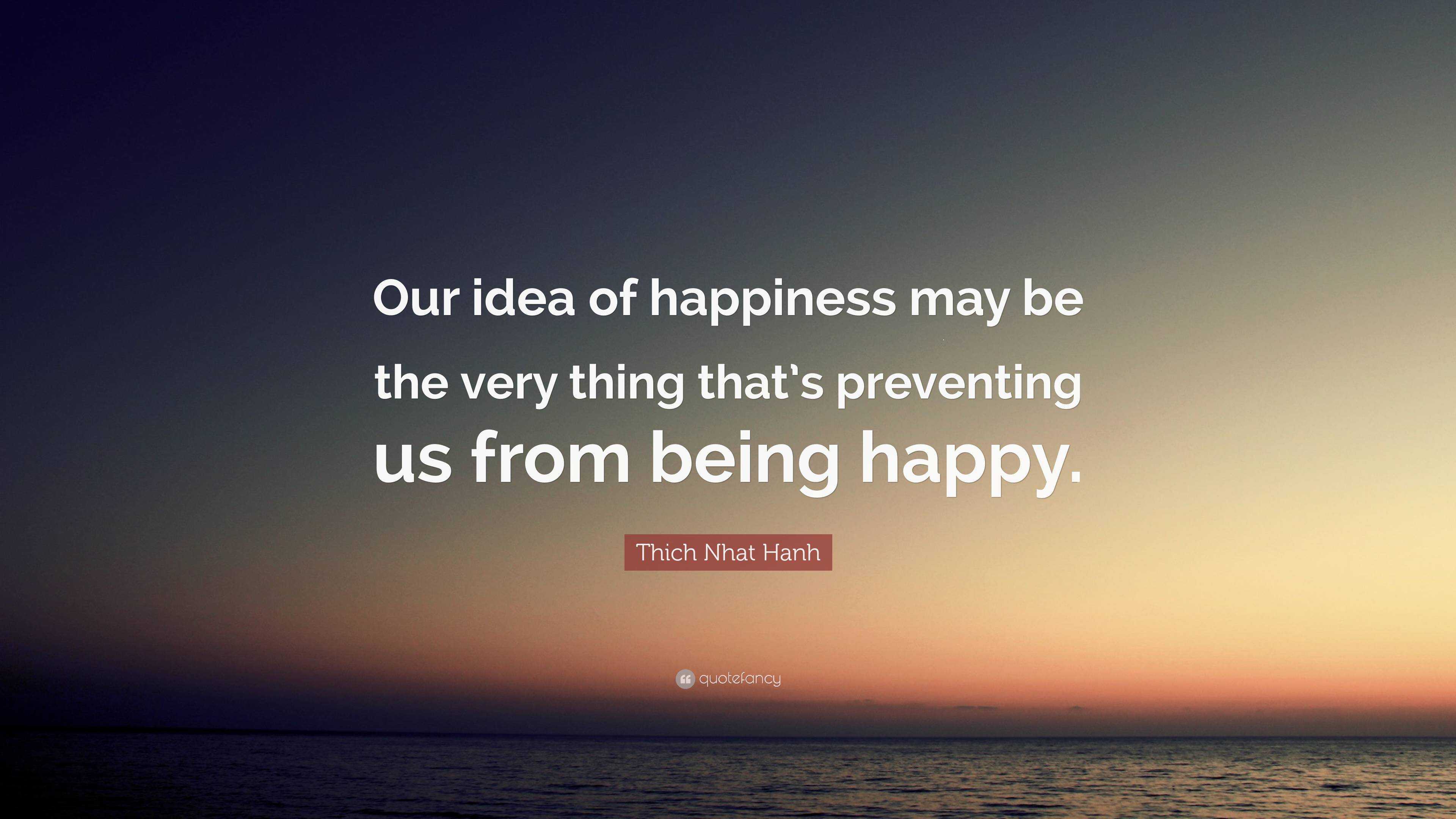 Thich Nhat Hanh Quote: “Our idea of happiness may be the very thing ...