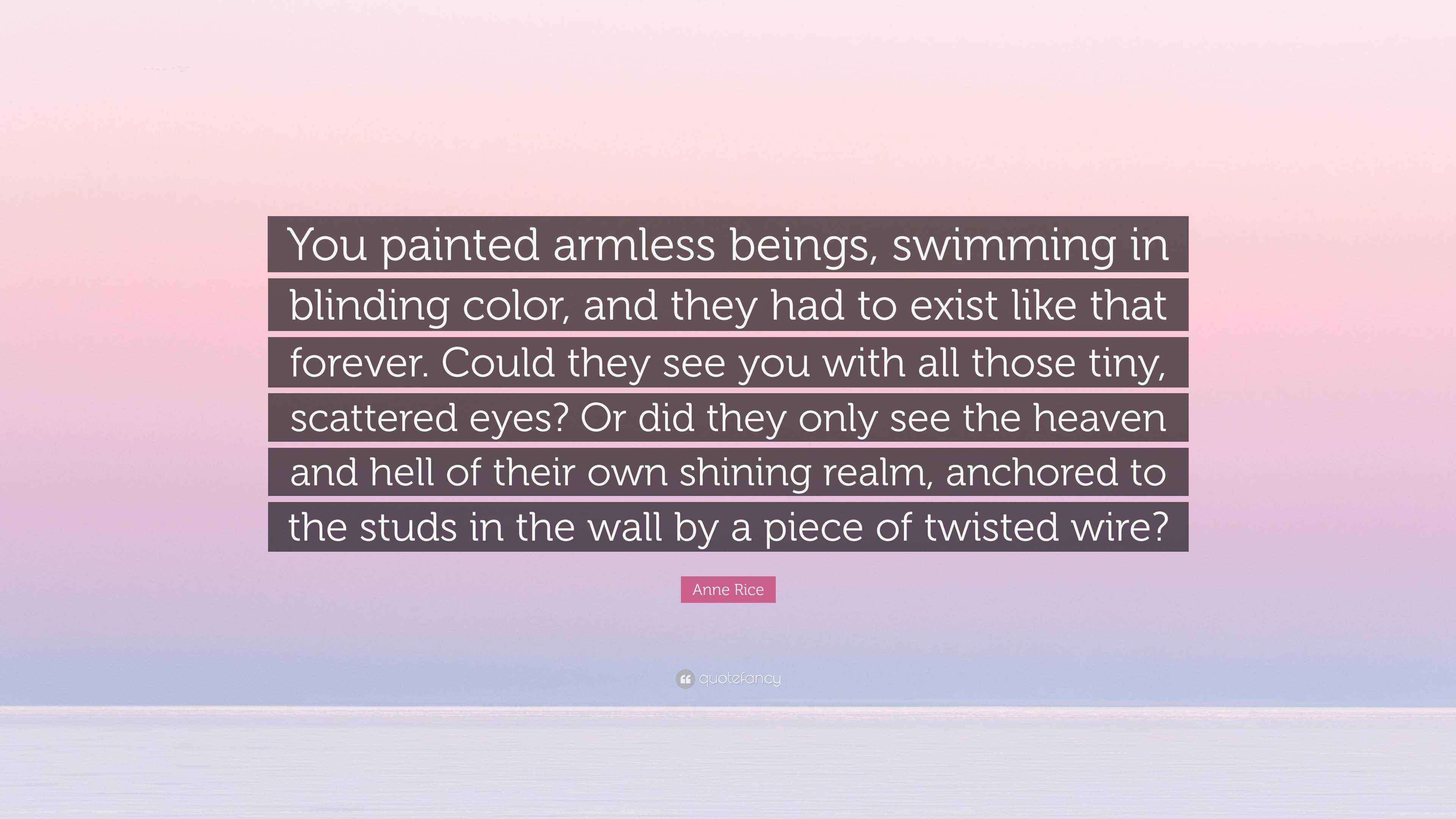 Anne Rice Quote: “You painted armless beings, swimming in blinding color,  and they had to exist like that forever. Could they see you...”, image size:3840x2160