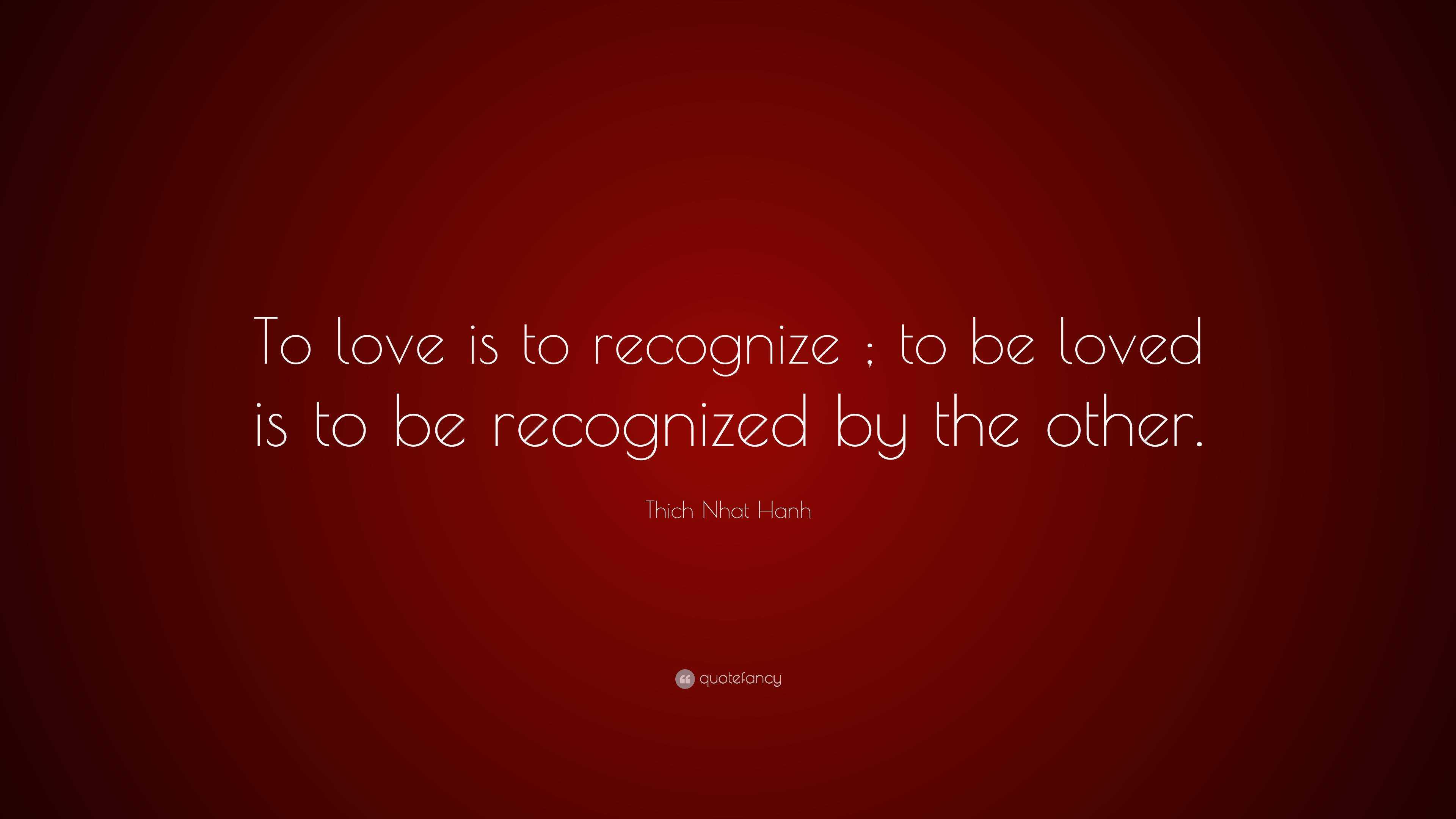 Thich Nhat Hanh Quote: “To love is to recognize ; to be loved is to be ...