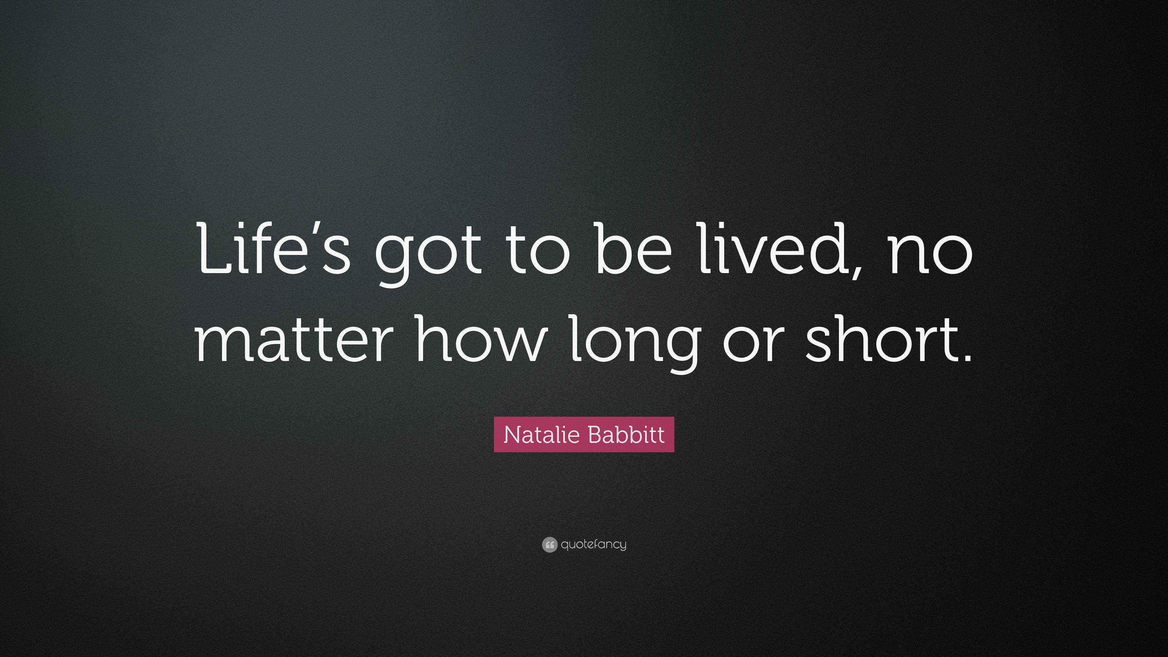 Natalie Babbitt Quote “Life’s got to be lived, no matter how long or short.”