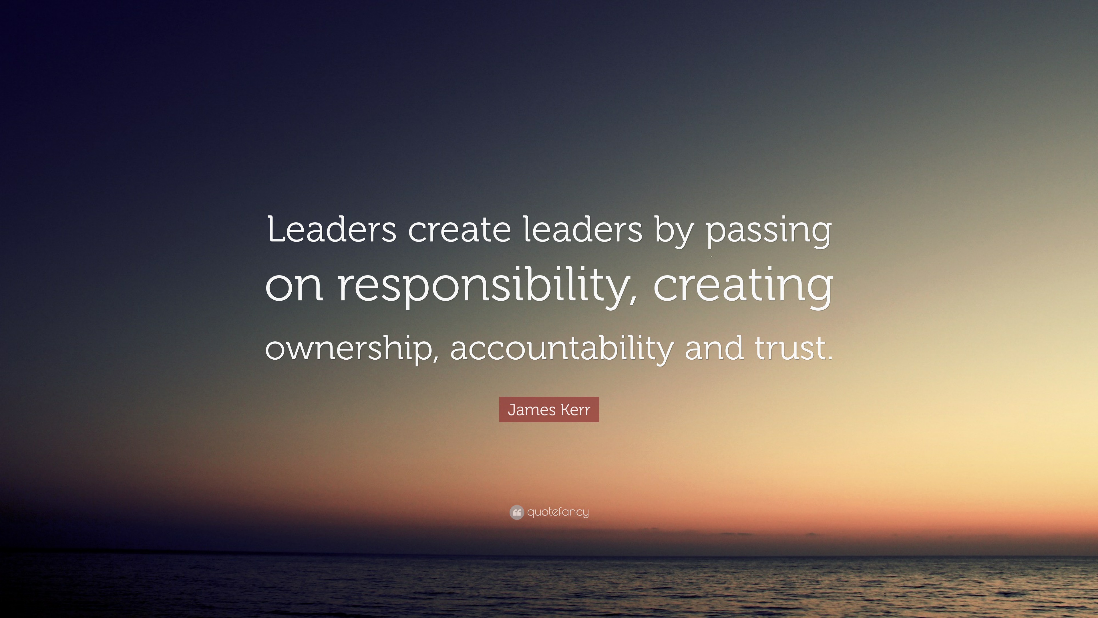 James Kerr Quote: “Leaders Create Leaders By Passing On Responsibility ...