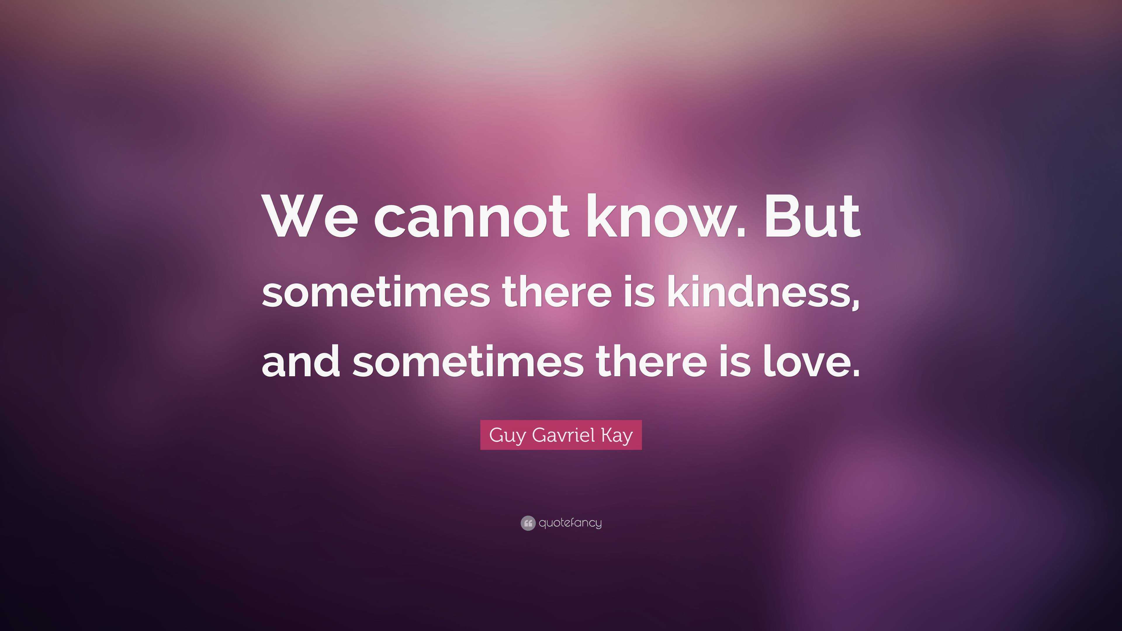 Guy Gavriel Kay Quote: “We cannot know. But sometimes there is kindness ...