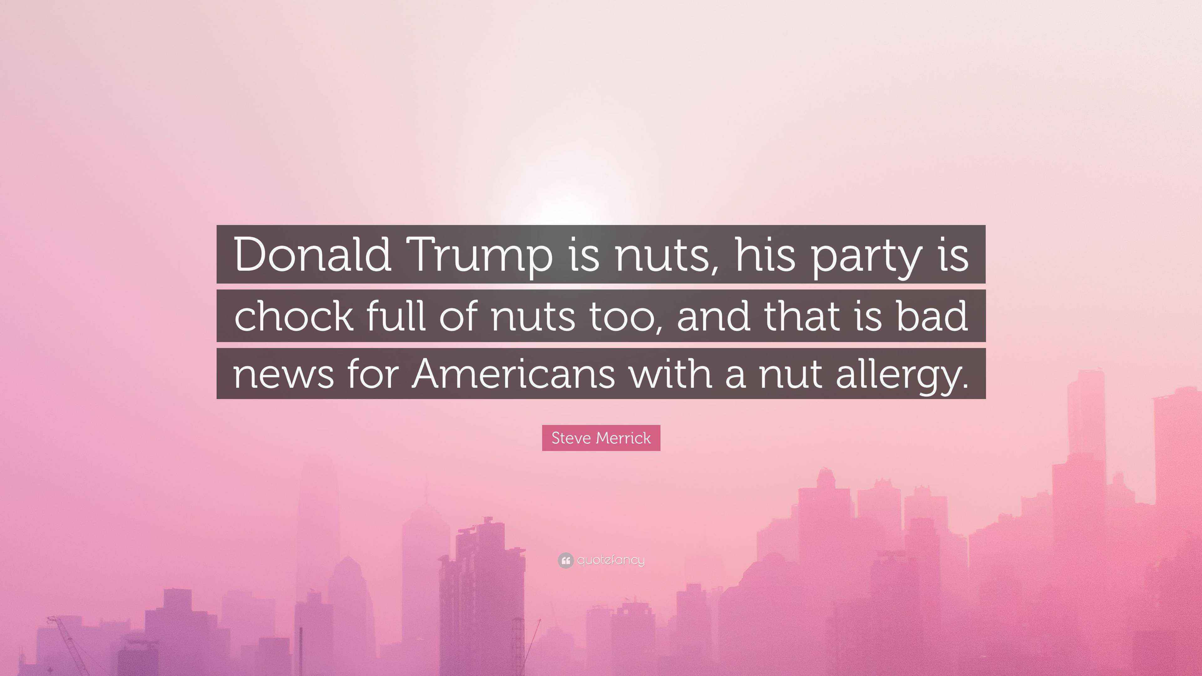 Steve Merrick Quote “Donald Trump is nuts, his party is chock full of nuts too, and that is bad