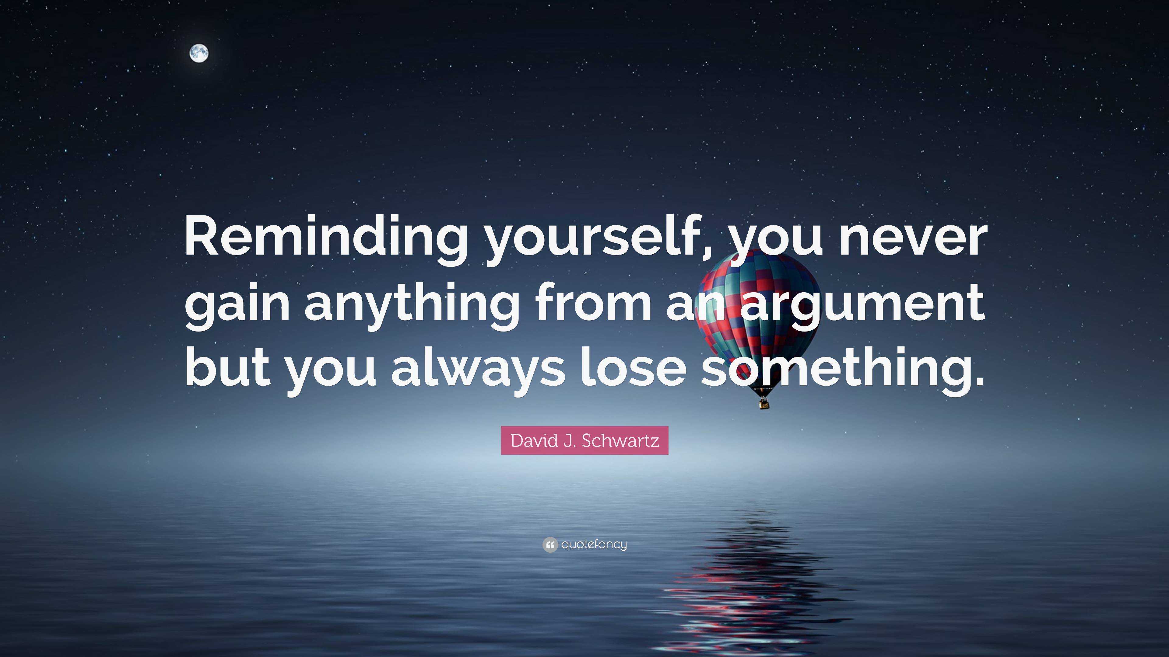 David J Schwartz Quote “reminding Yourself You Never Gain Anything From An Argument But You 