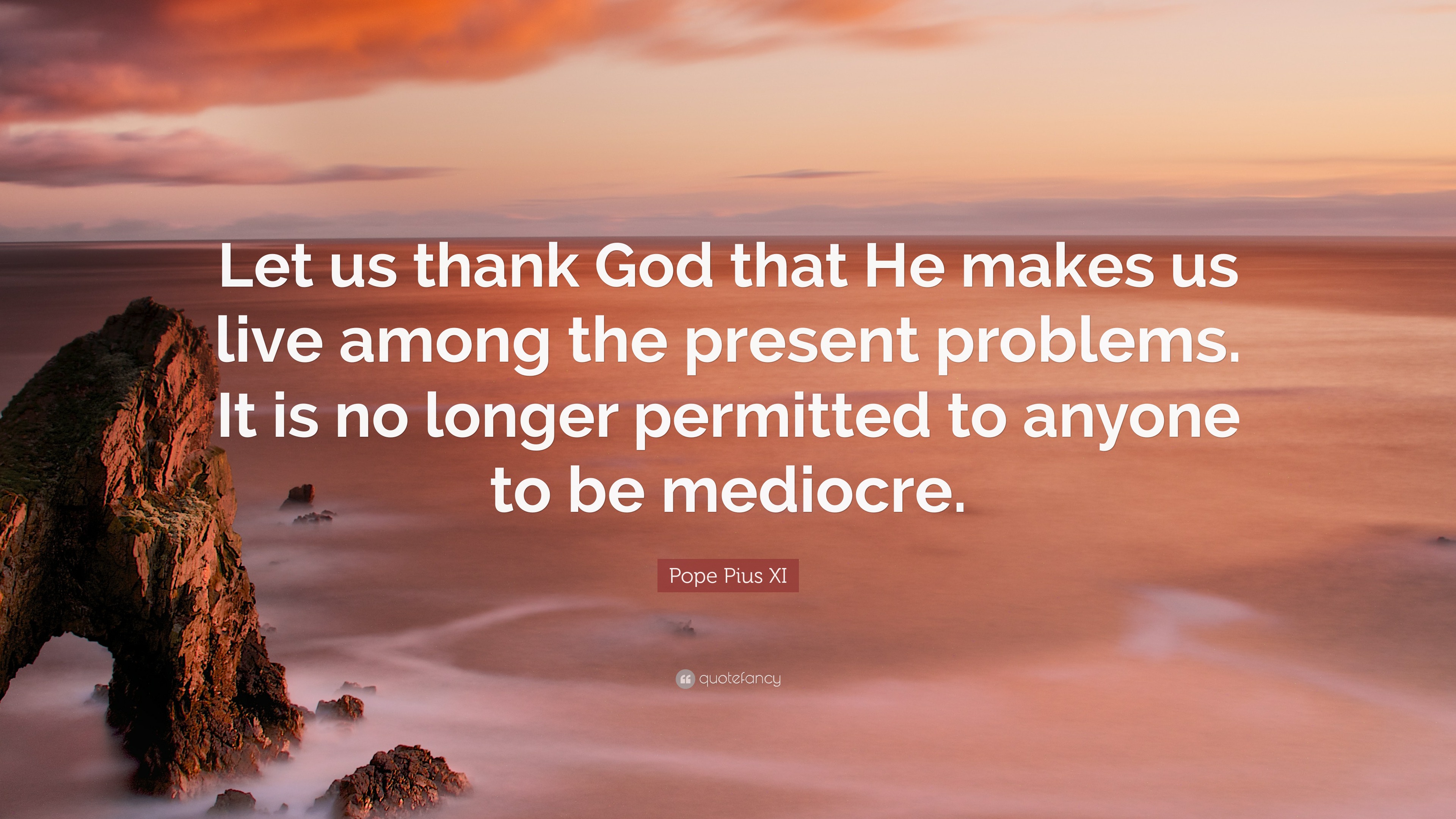 Pope Pius XI Quote: “Let us thank God that He makes us live among the ...