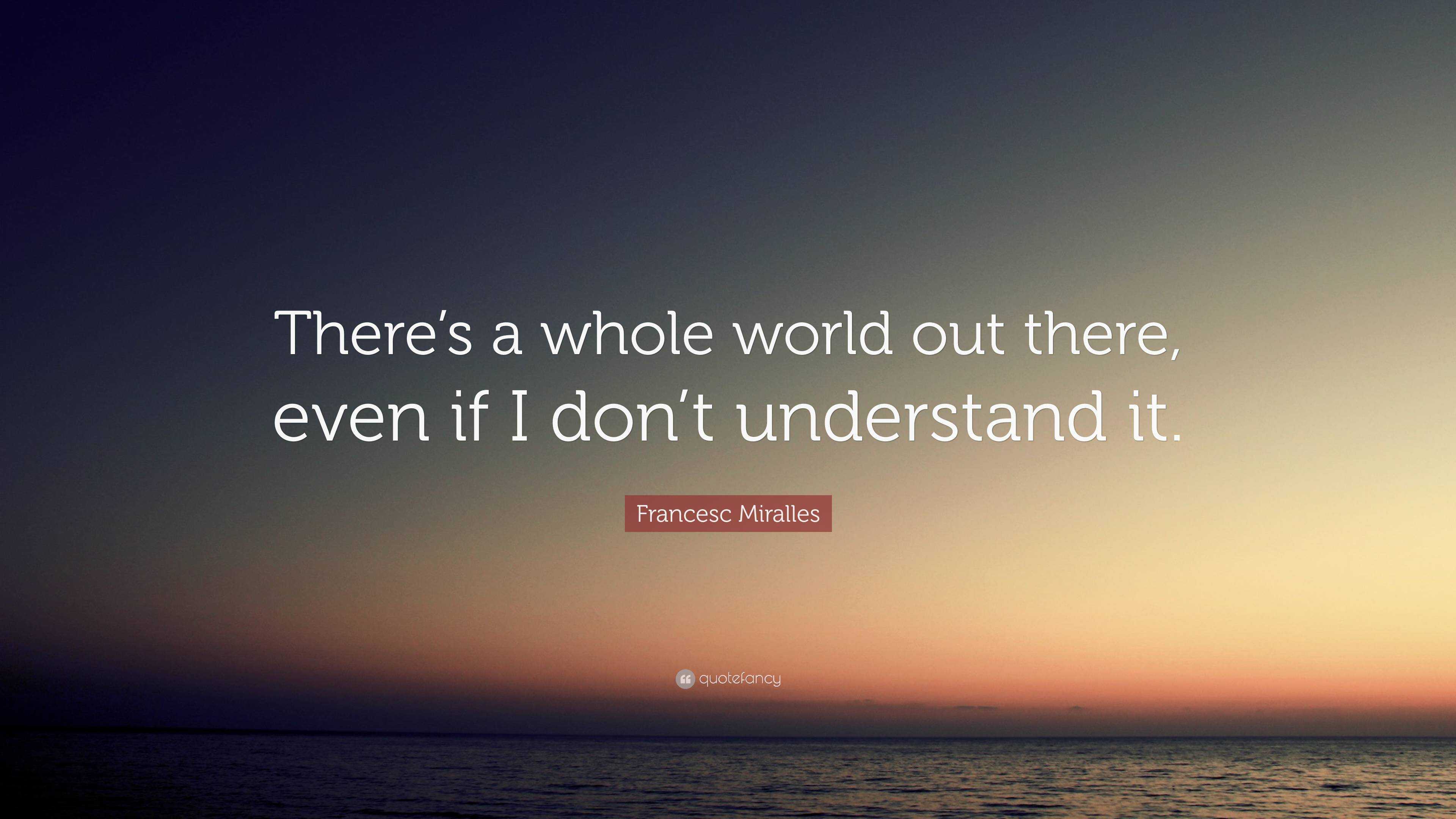 Francesc Miralles Quote: “There’s a whole world out there, even if I ...