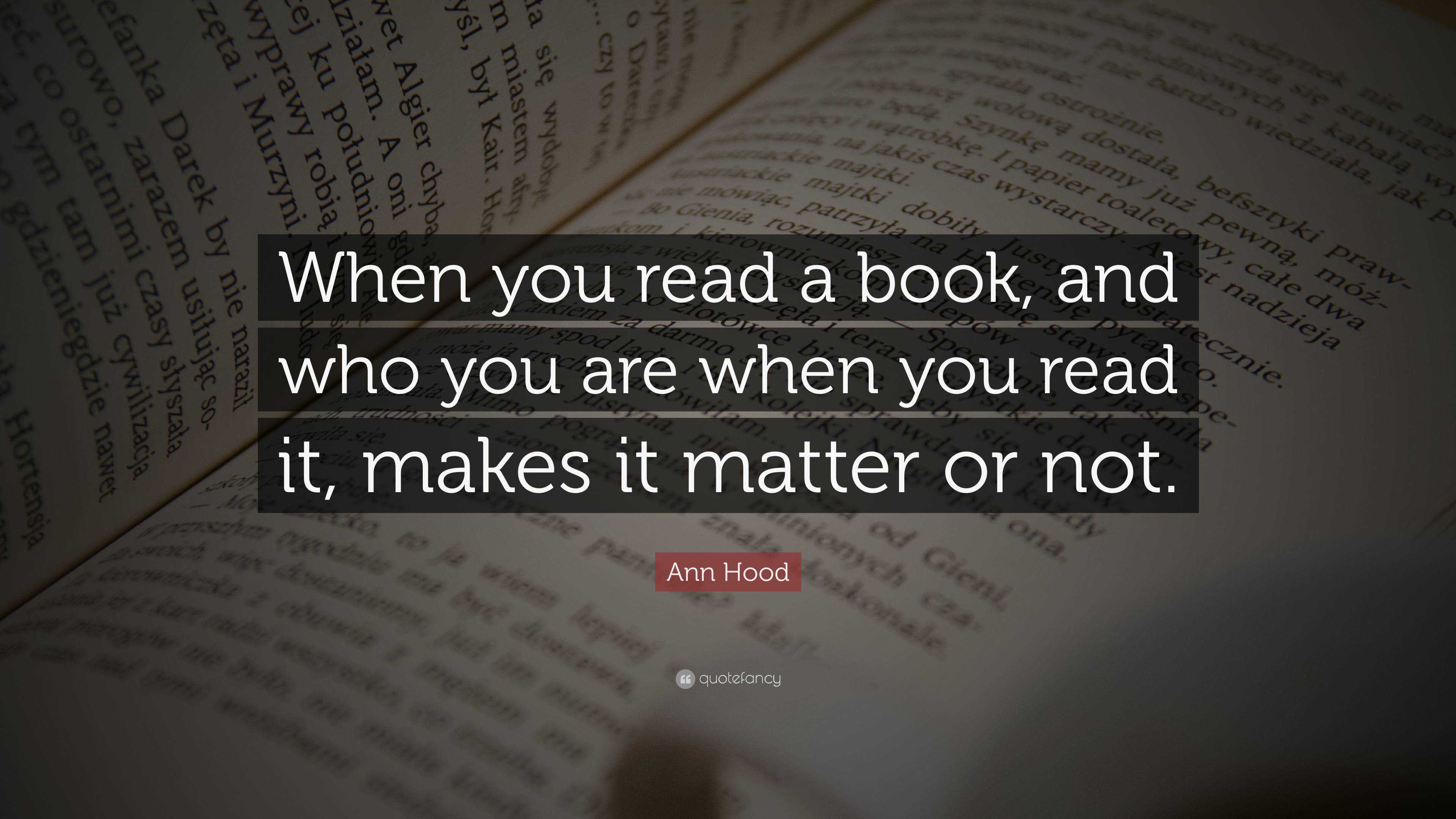 Ann Hood Quote: “When you read a book, and who you are when you read it ...