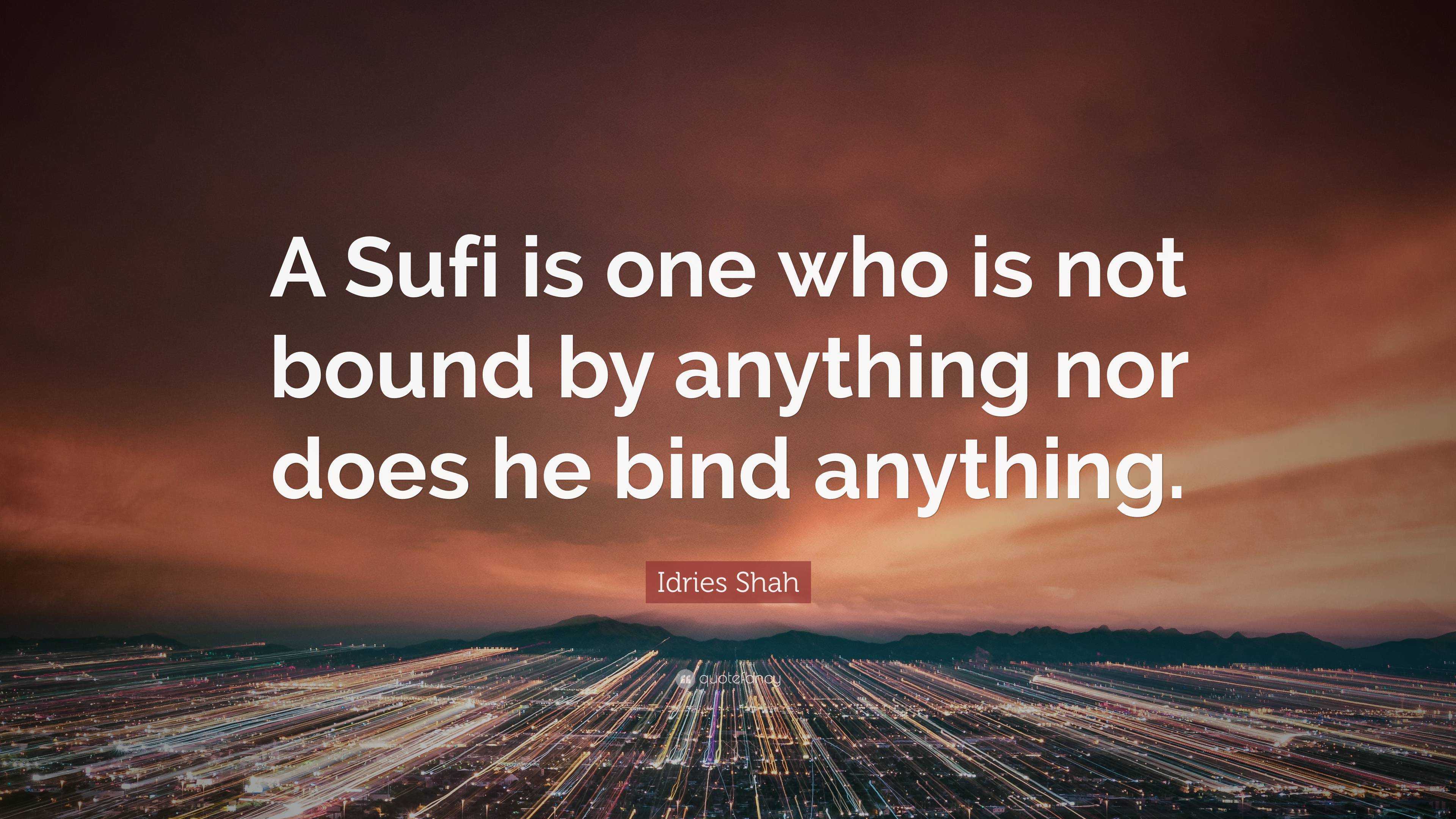 Idries Shah Quote A Sufi Is One Who Is Not Bound By Anything Nor Does