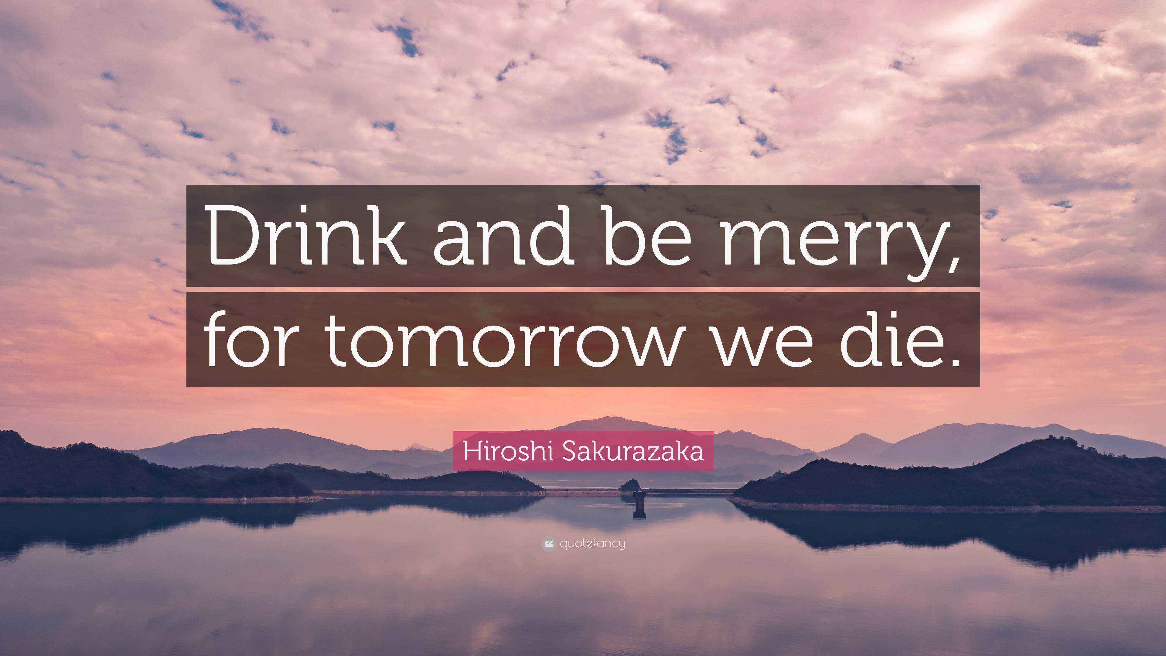 Hiroshi Sakurazaka Quote “Drink and be merry, for tomorrow we die.”