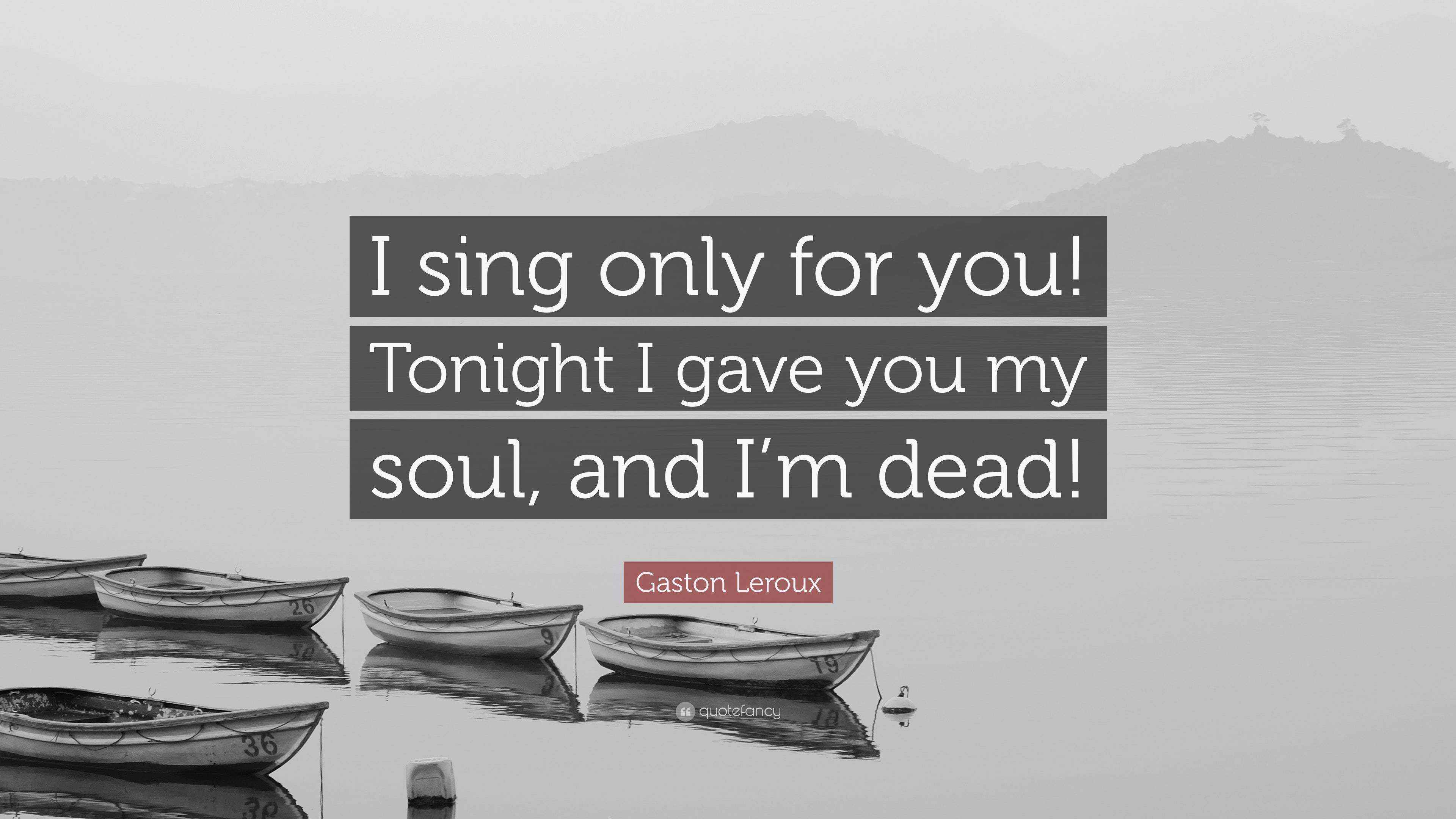 Gaston Leroux Quote I Sing Only For You Tonight I Gave You My Soul And I