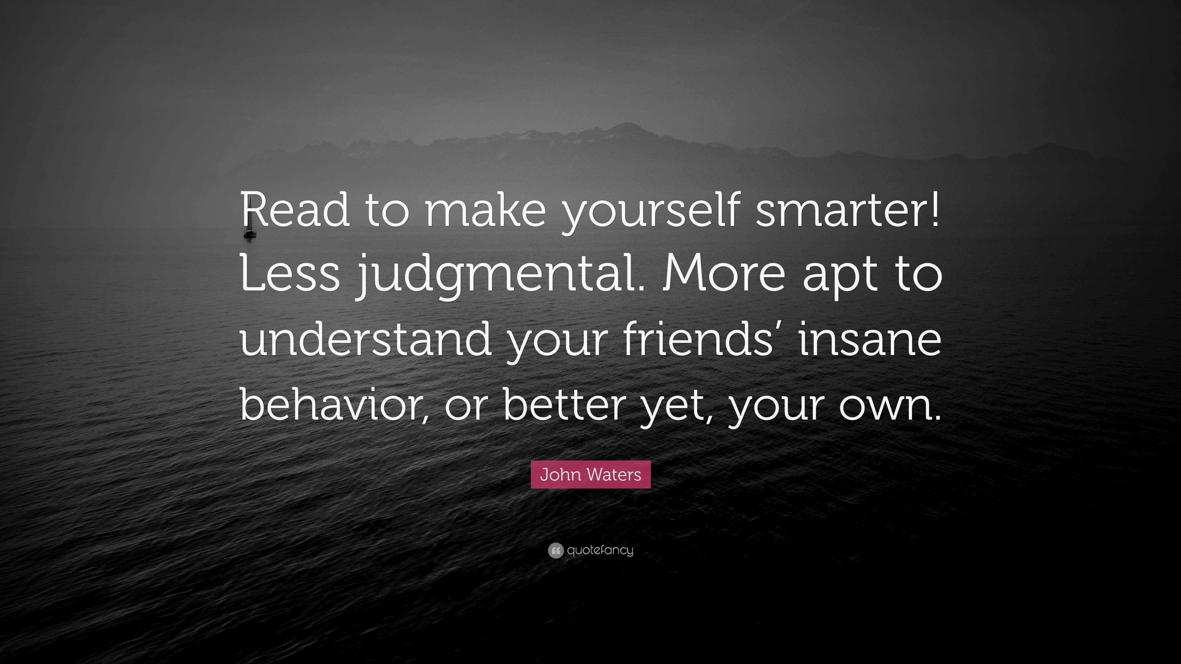 John Waters Quote: “Read to make yourself smarter! Less judgmental ...