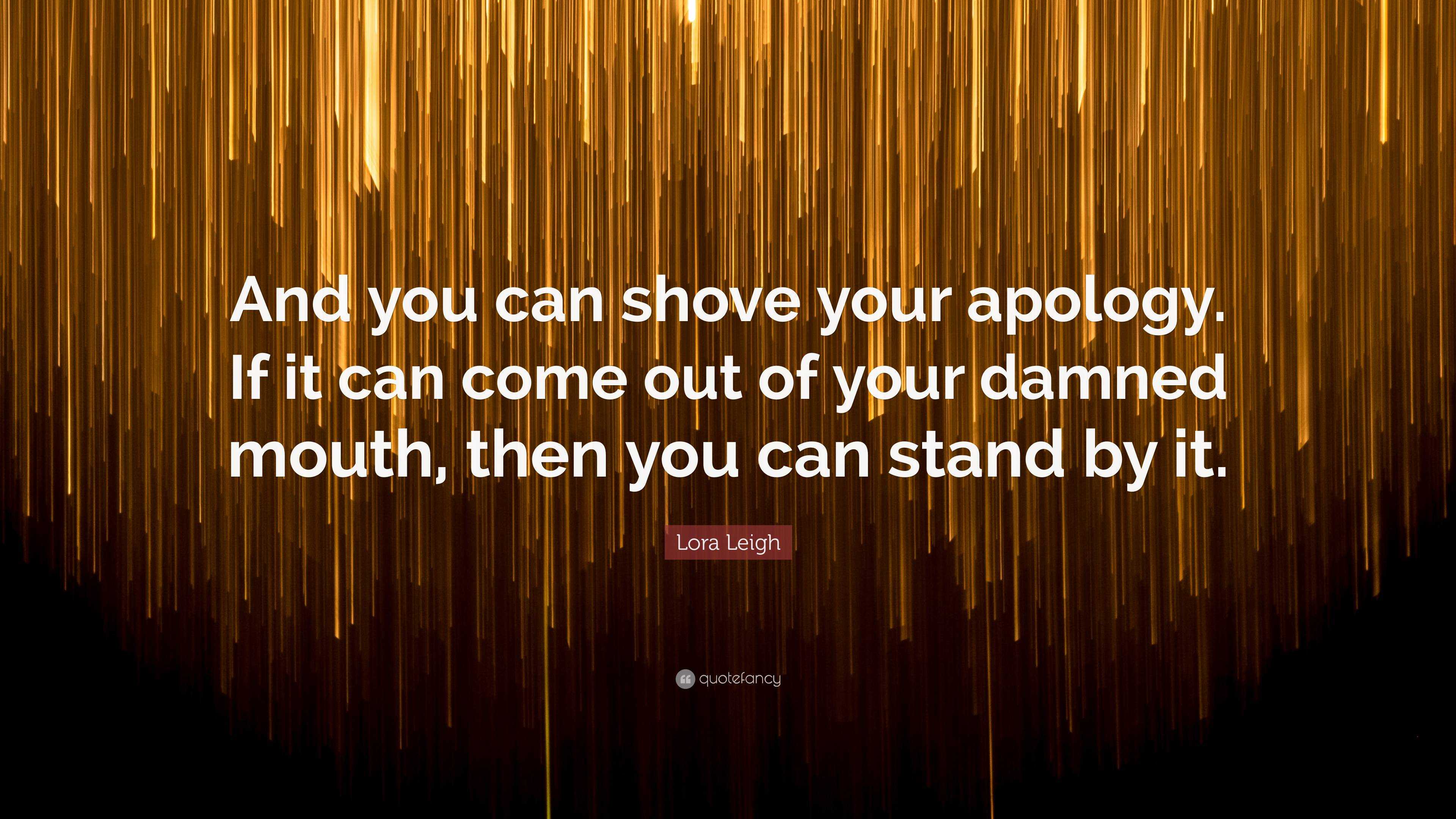 Lora Leigh Quote: “And you can shove your apology. If it can come out of  your