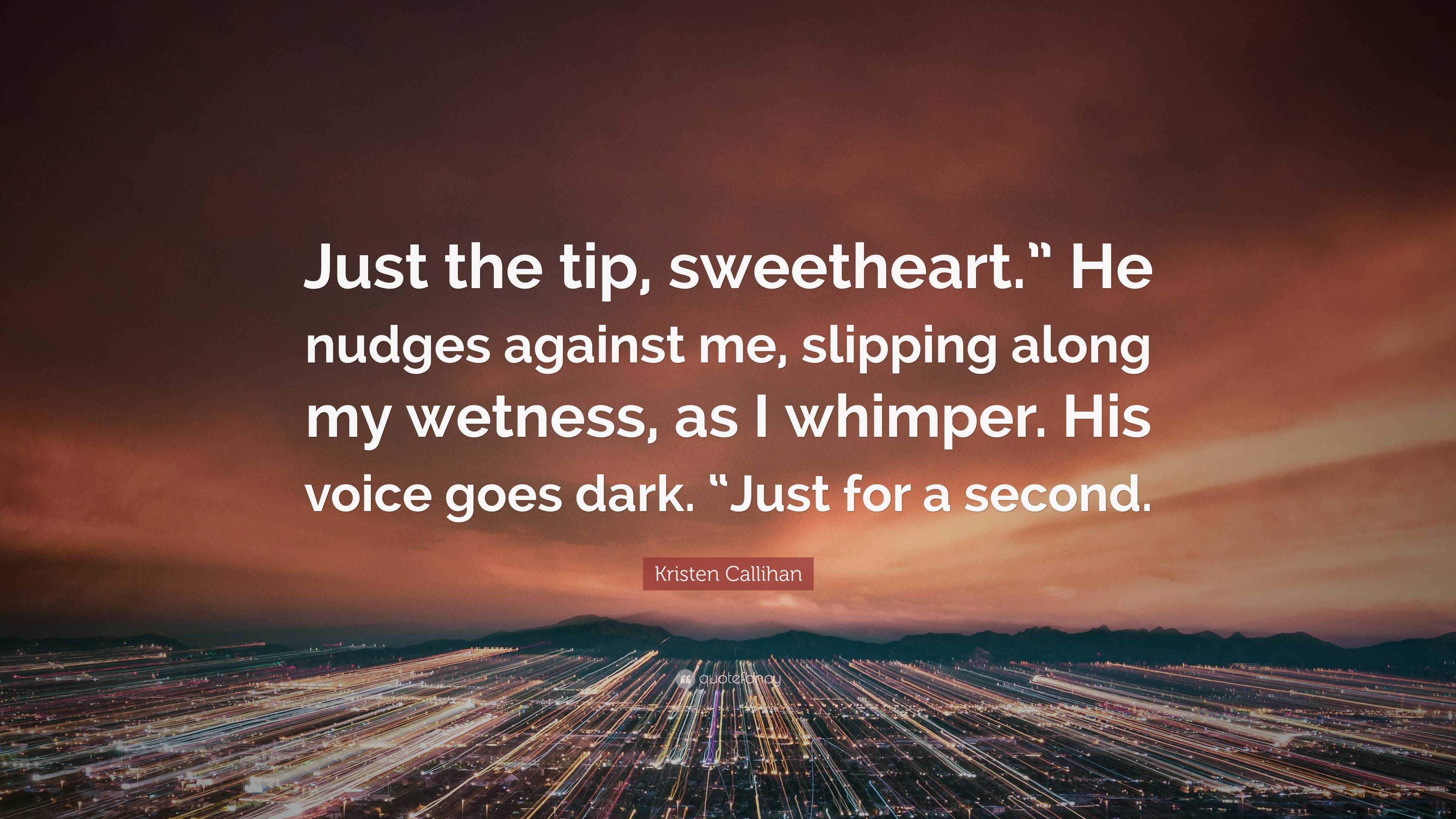 Kristen Callihan Quote: “Just the tip, sweetheart.” He nudges against me,  slipping along my wetness, as I whimper. His voice goes dark. “Just for...”