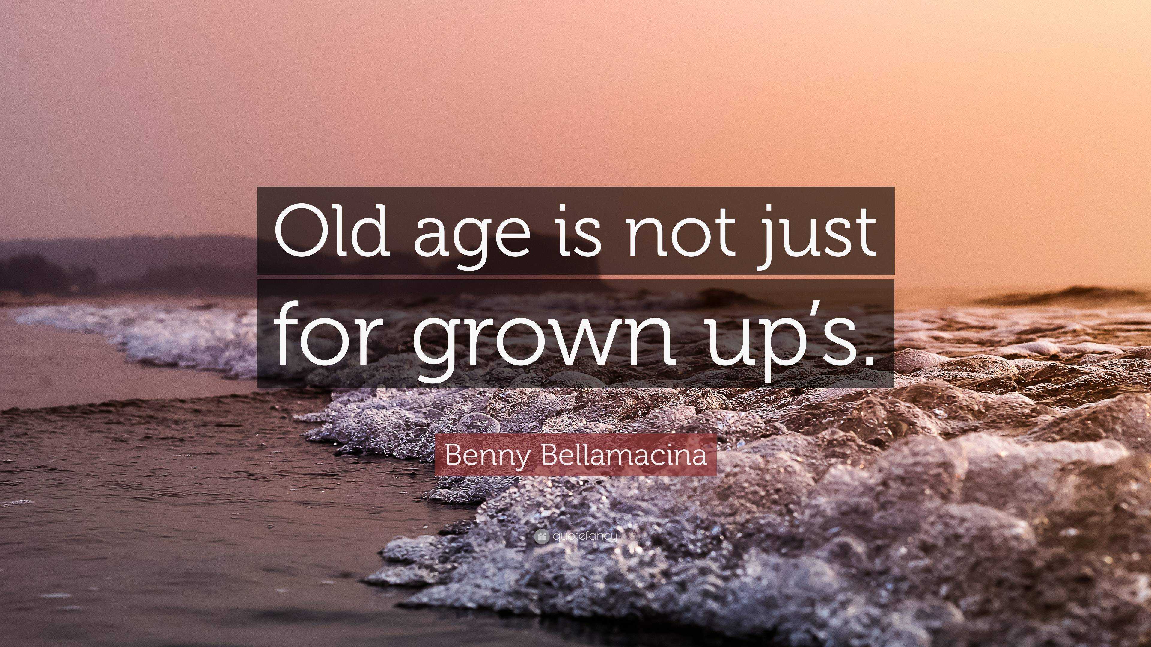 Benny Bellamacina Quote: “Old age is not just for grown up’s.”