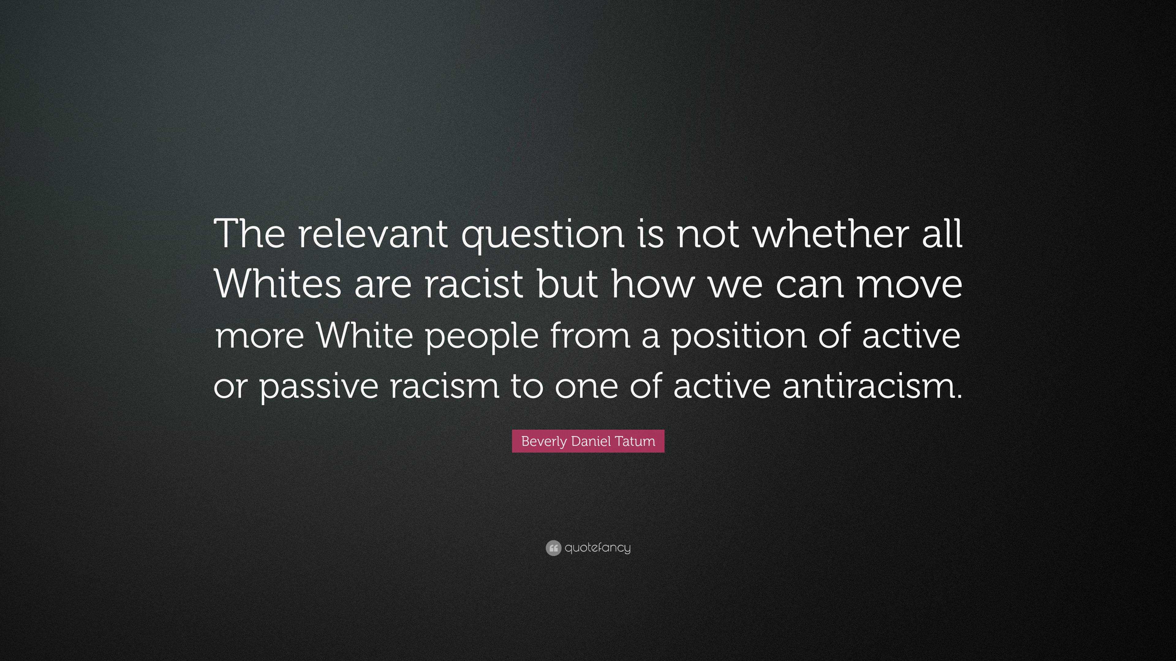 Beverly Daniel Tatum Quote: “The relevant question is not whether all ...