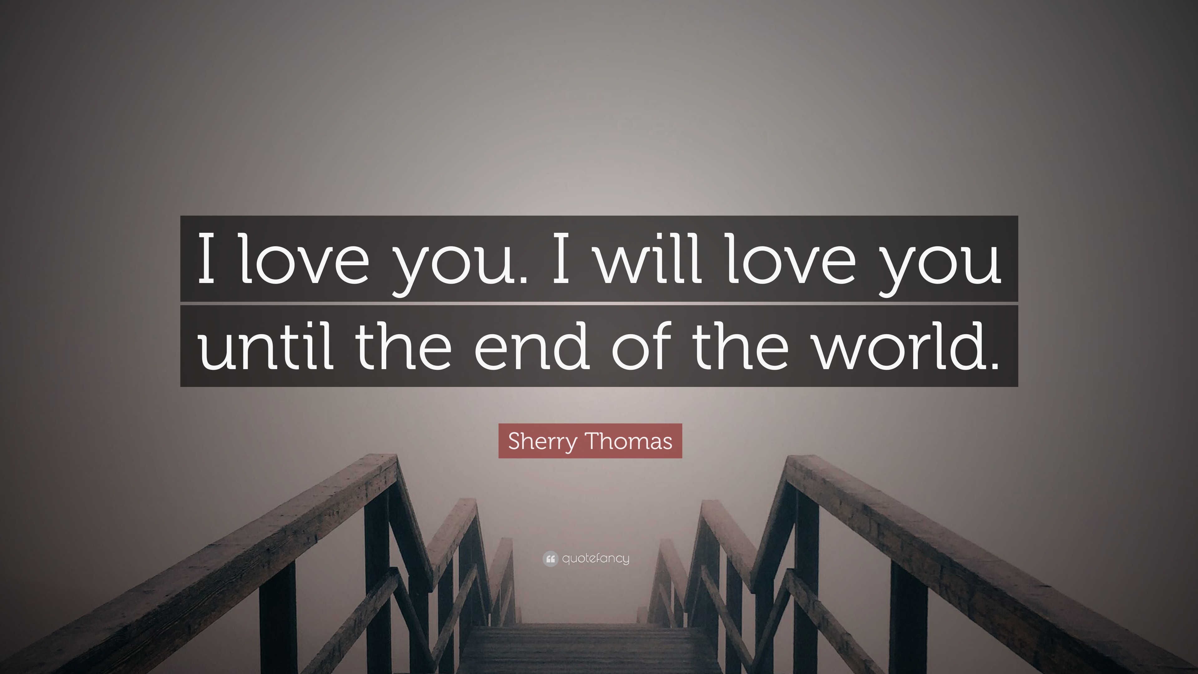 I Love You Until The End Sherry Thomas Quote: “I love you. I will love you until the end of the  world.”