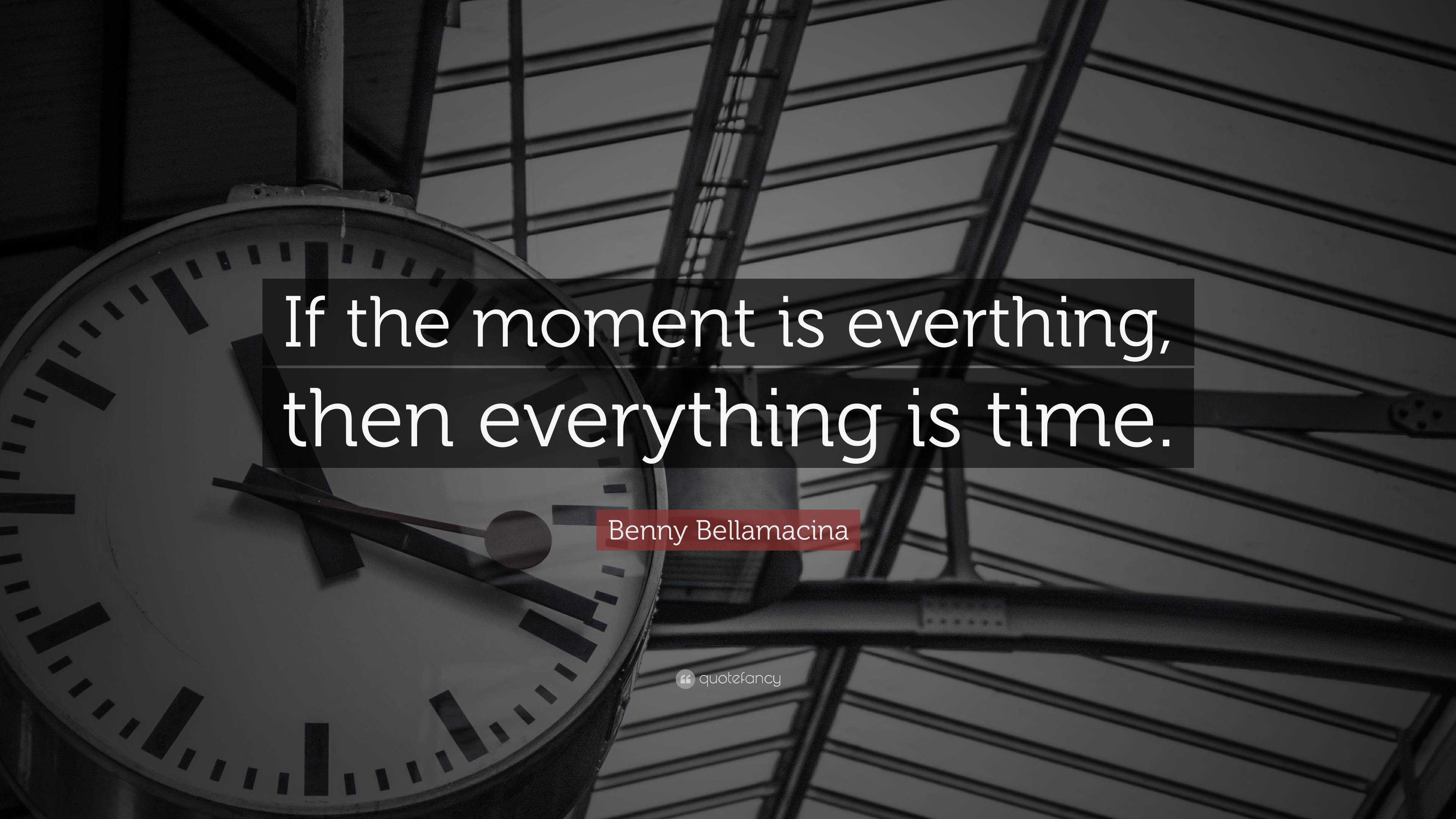 Benny Bellamacina Quote: “If the moment is everthing, then everything ...