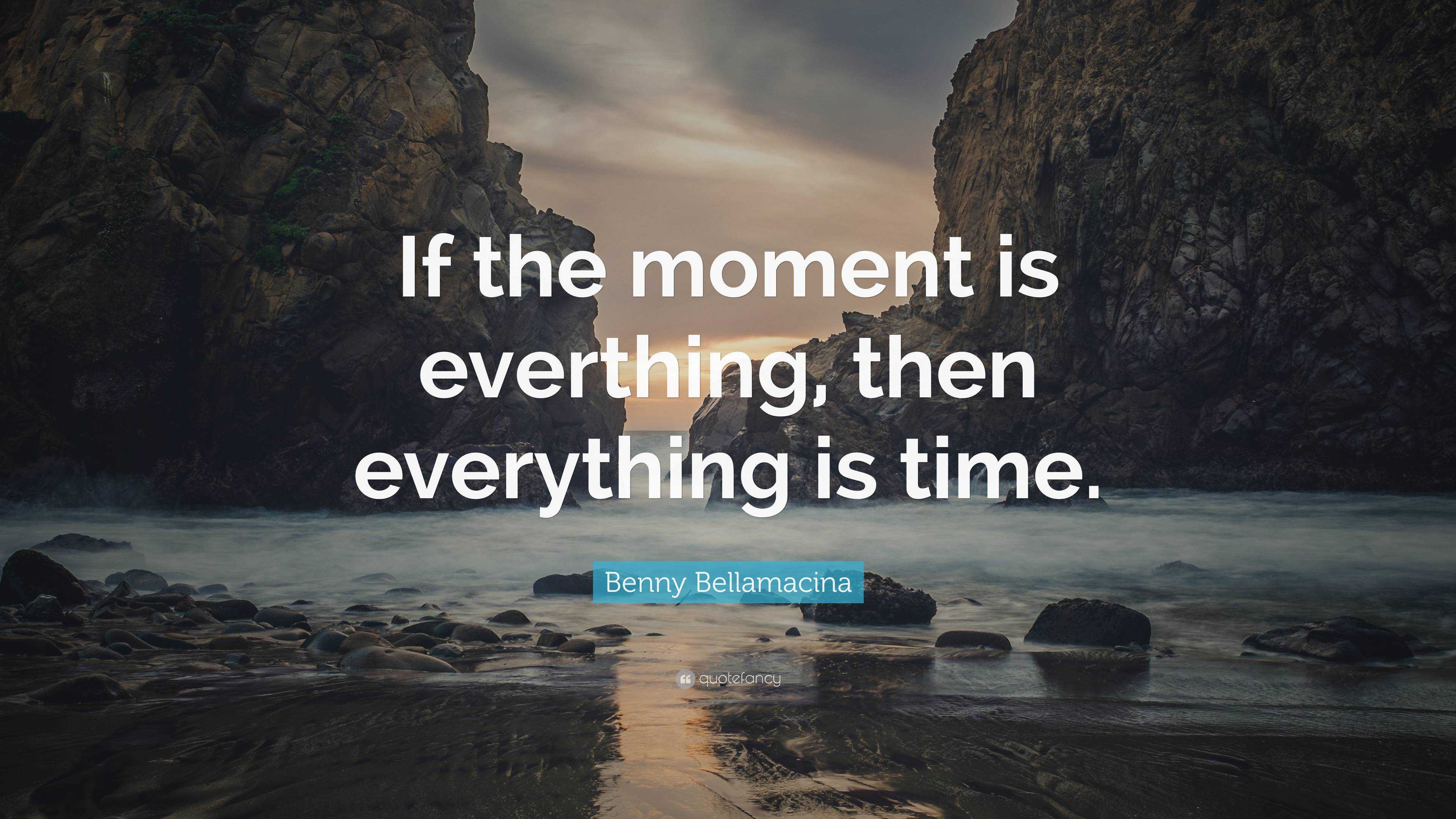 Benny Bellamacina Quote: “If the moment is everthing, then everything ...