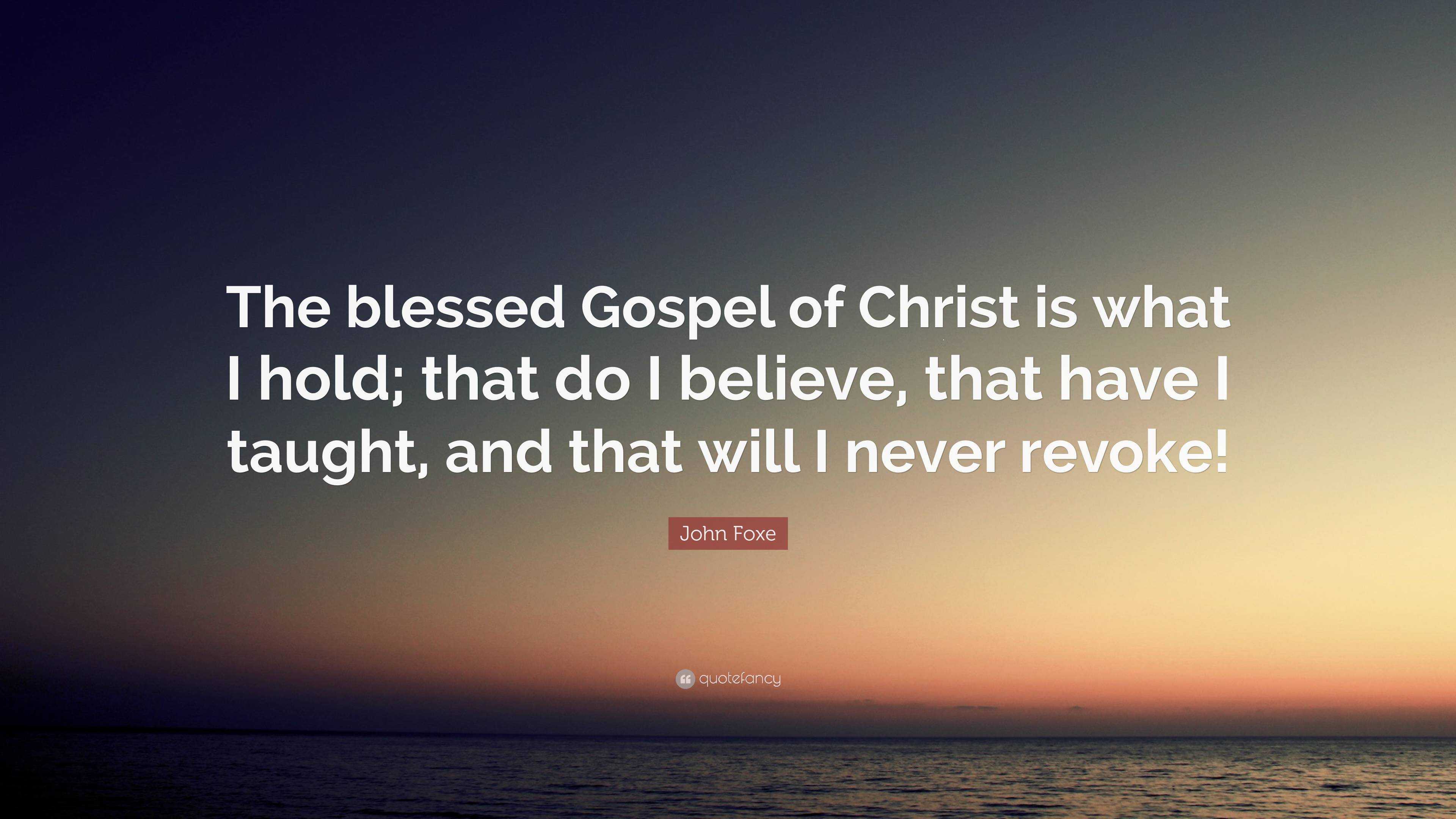 John Foxe Quote: “The blessed Gospel of Christ is what I hold; that do ...