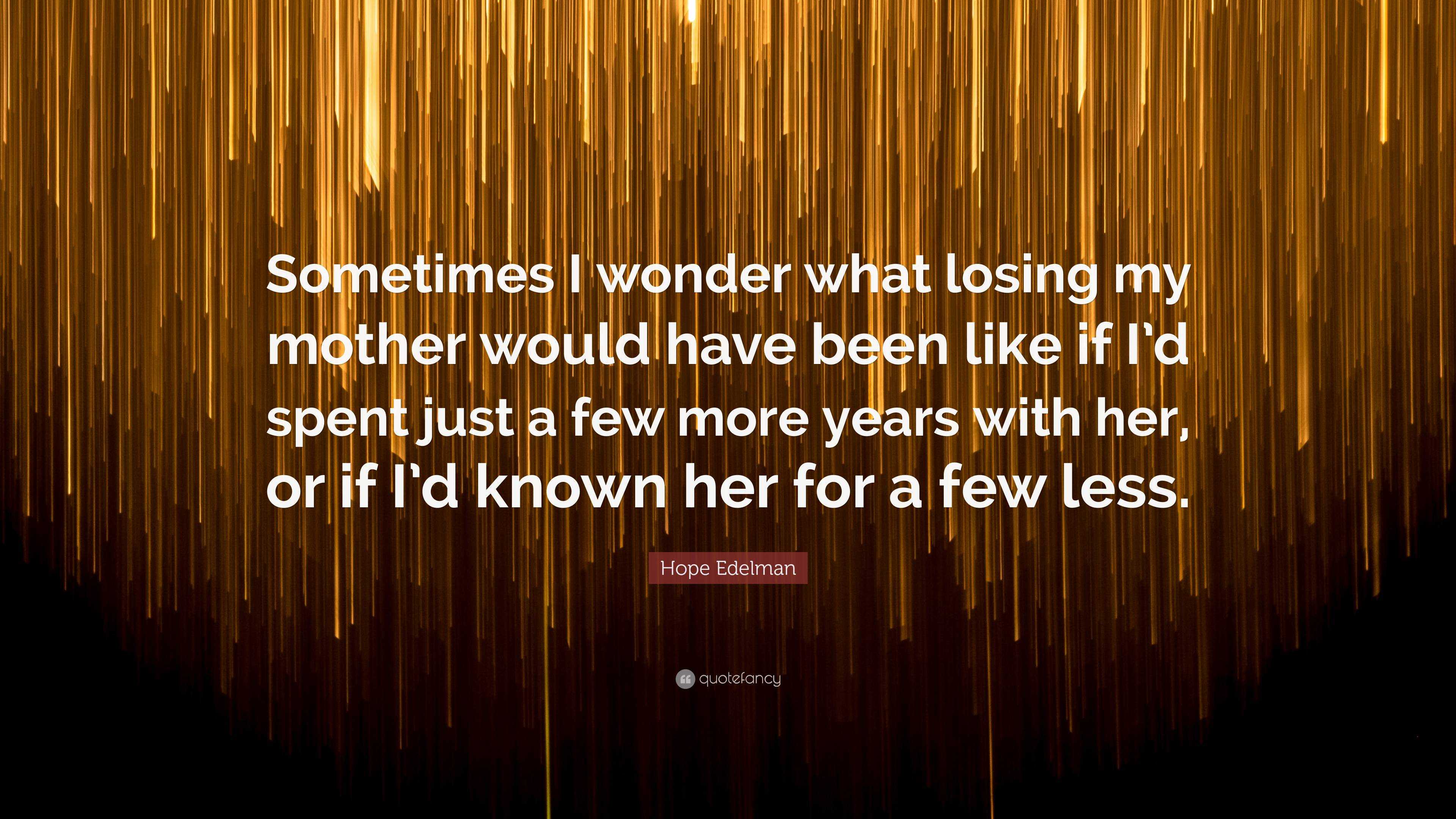 Hope Edelman Quote: “Sometimes I wonder what losing my mother would ...