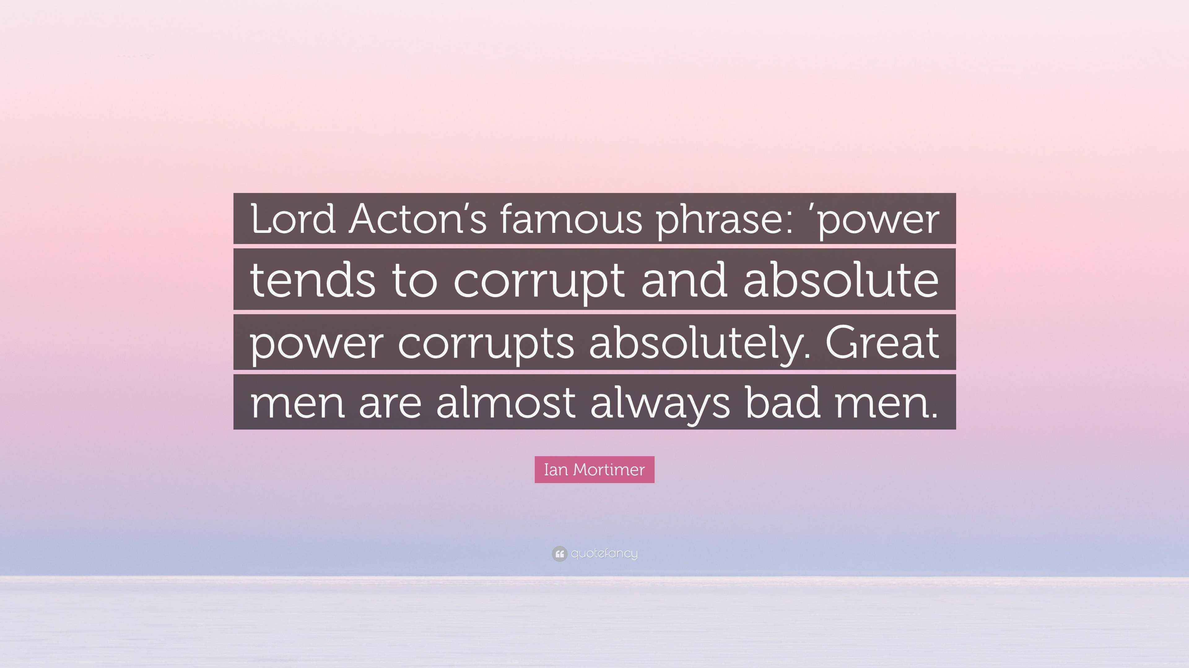 Ian Mortimer Quote “Lord Acton’s famous phrase ’power tends to corrupt and absolute power