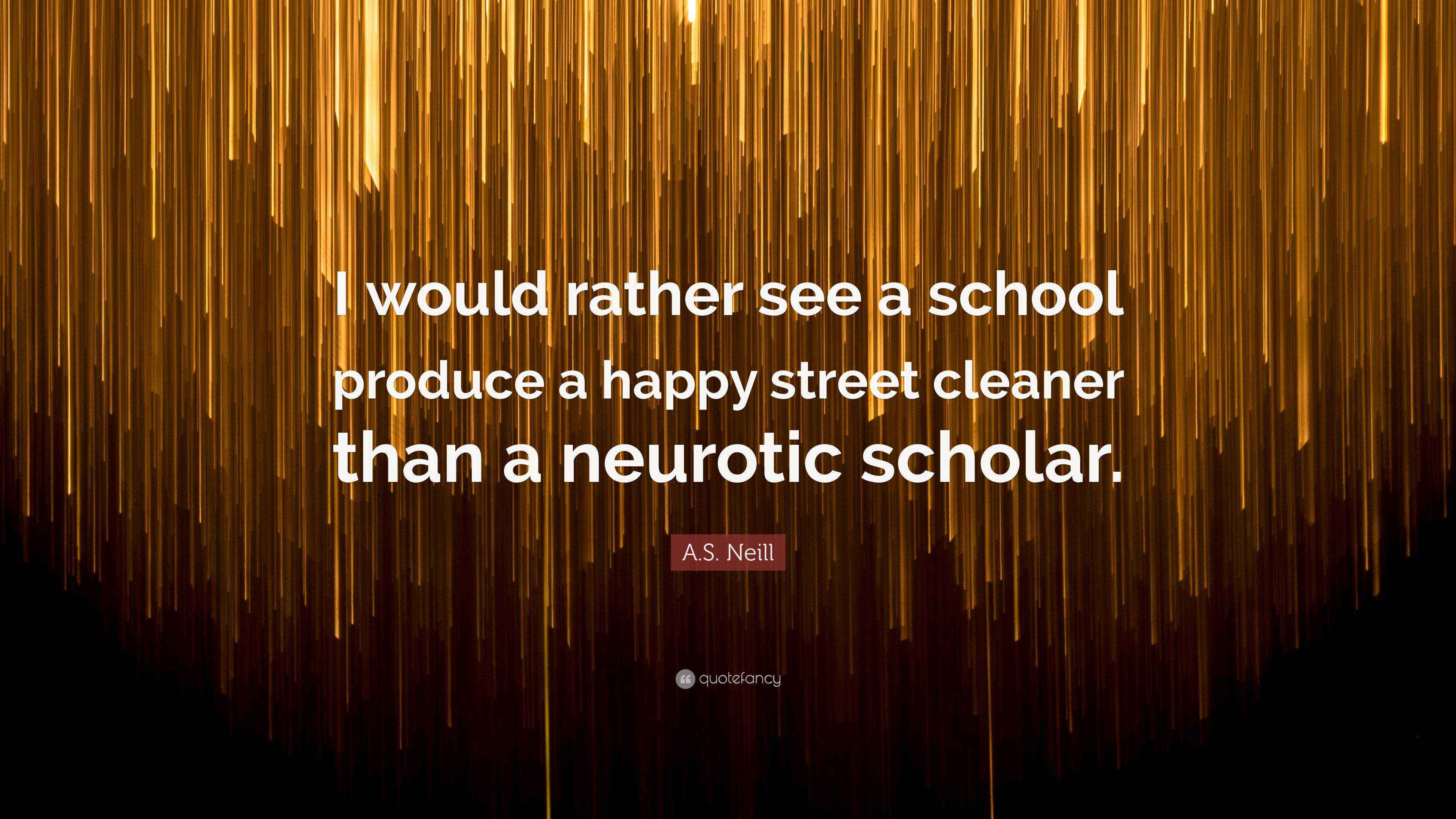 A.S. Neill Quote “I would rather see a school produce a happy street cleaner than a neurotic