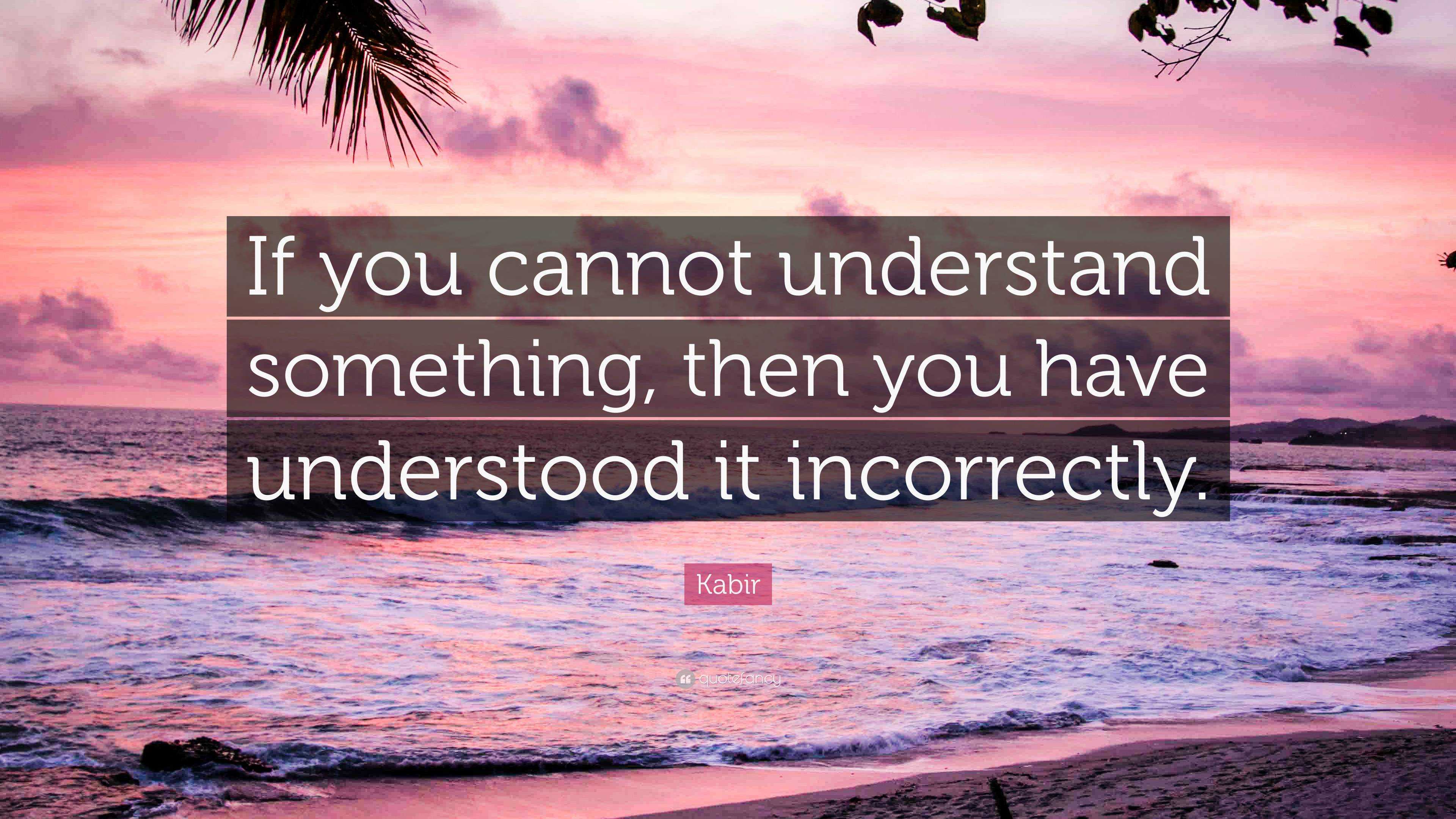 Kabir Quote: “If you cannot understand something, then you have ...