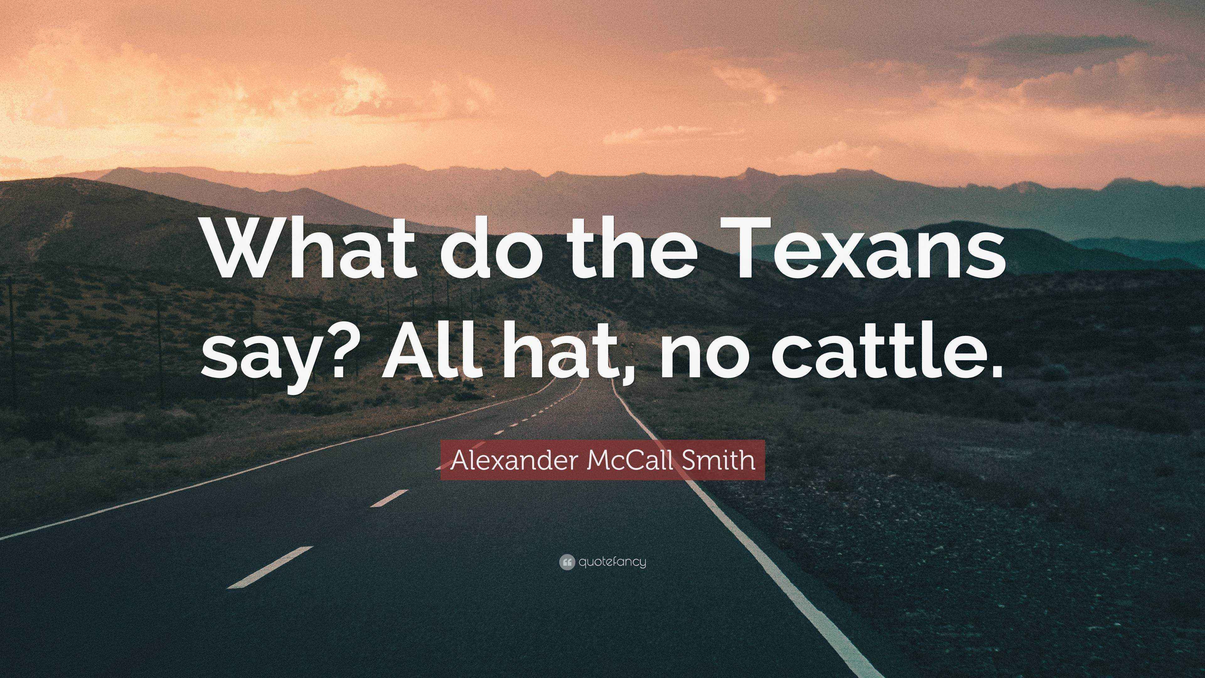 Alexander McCall Smith Quote “What do the Texans say? All hat, no cattle.”