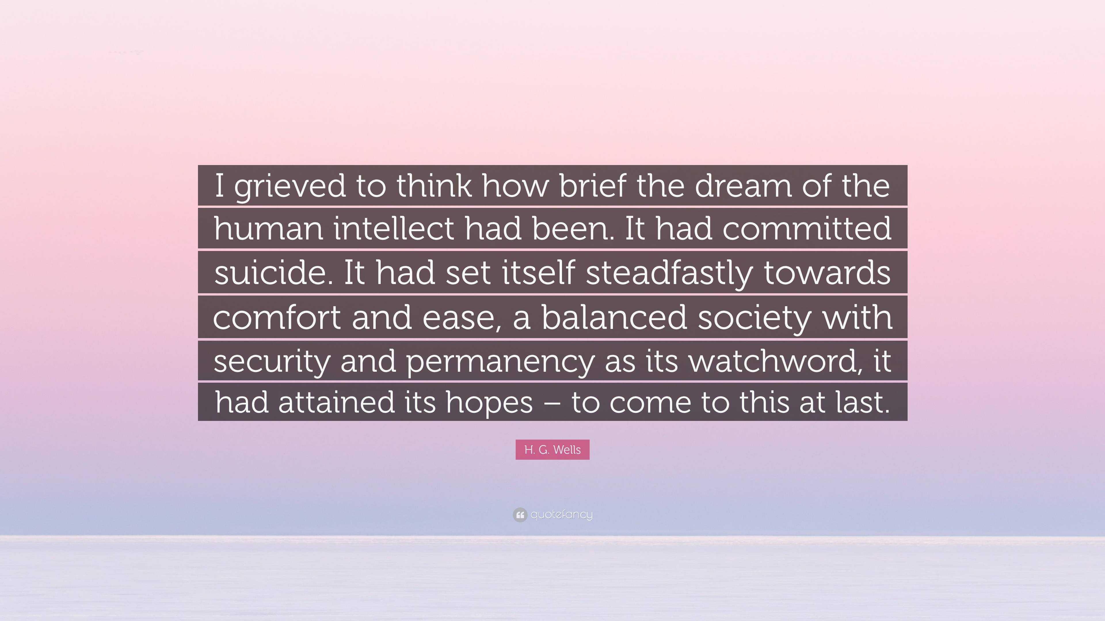 H. G. Wells Quote: “I grieved to think how brief the dream of the human  intellect had been. It had committed suicide. It had set itself stea”