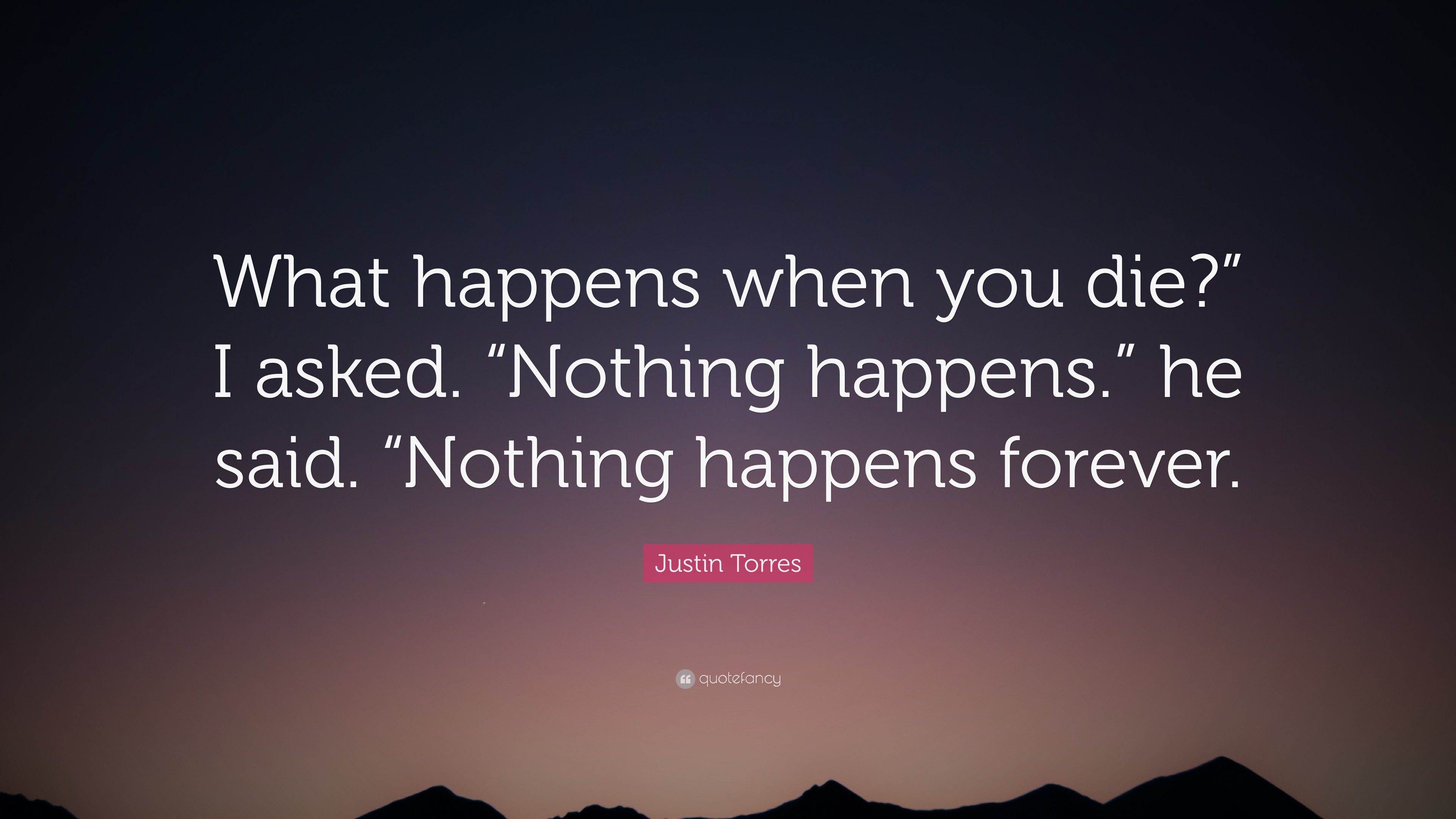 Justin Torres Quote: “What happens when you die?” I asked. “Nothing ...