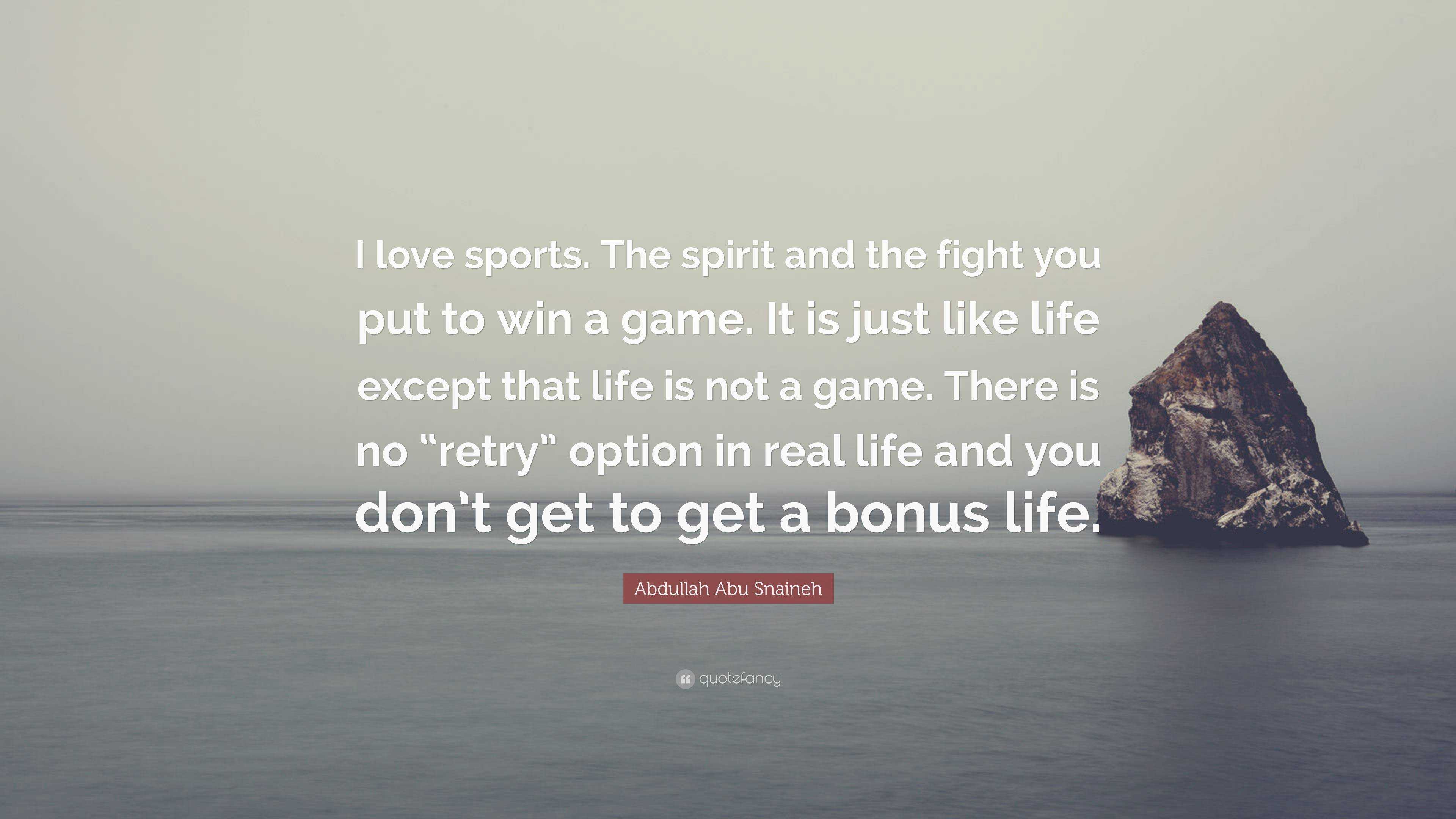 Abdullah Abu Snaineh Quote: “I love sports. The spirit and the fight you  put to win a game. It is just like life except that life is not a game.  Ther...”