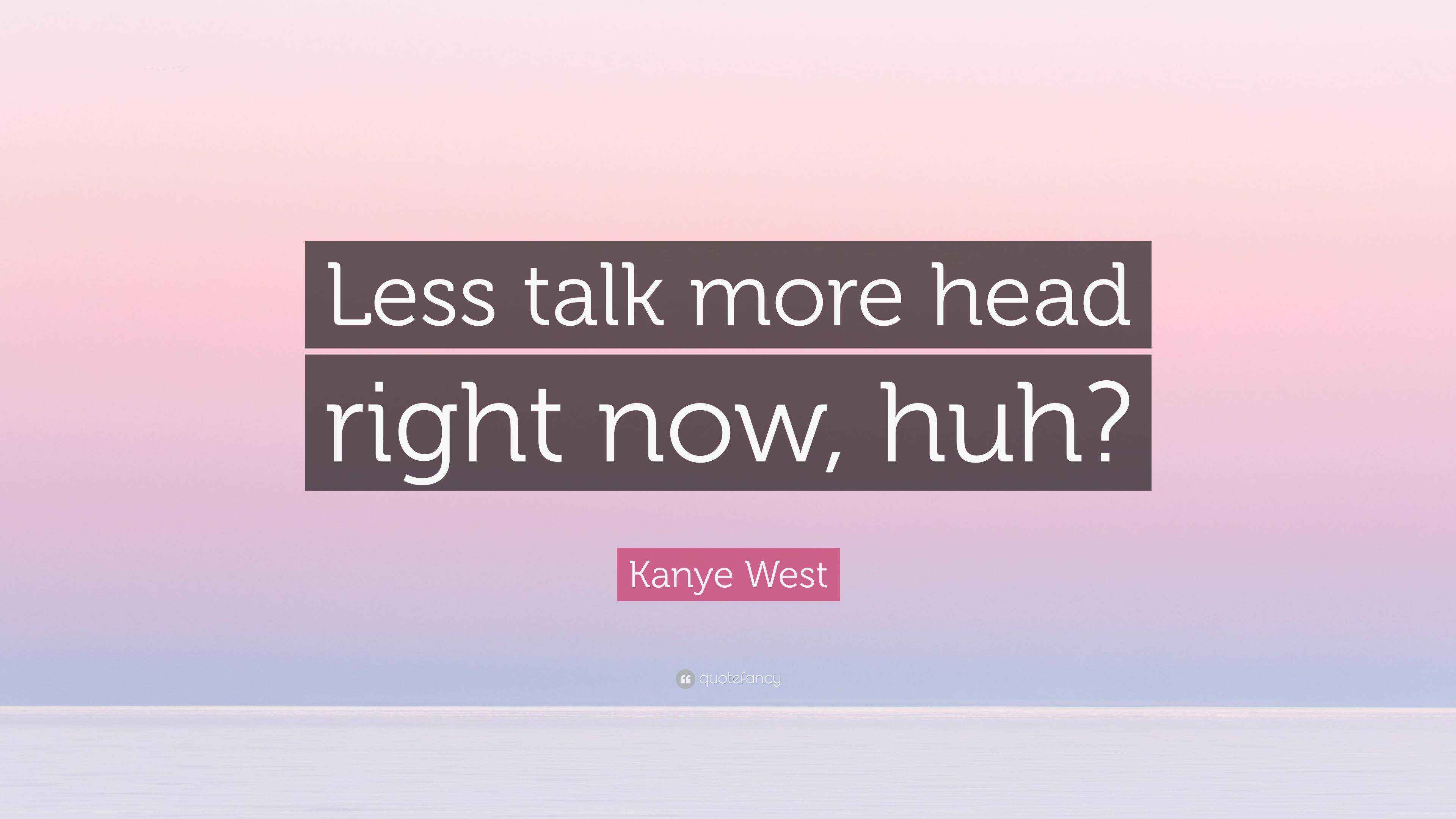 Kanye West Quote “Less talk more head right now, huh?”