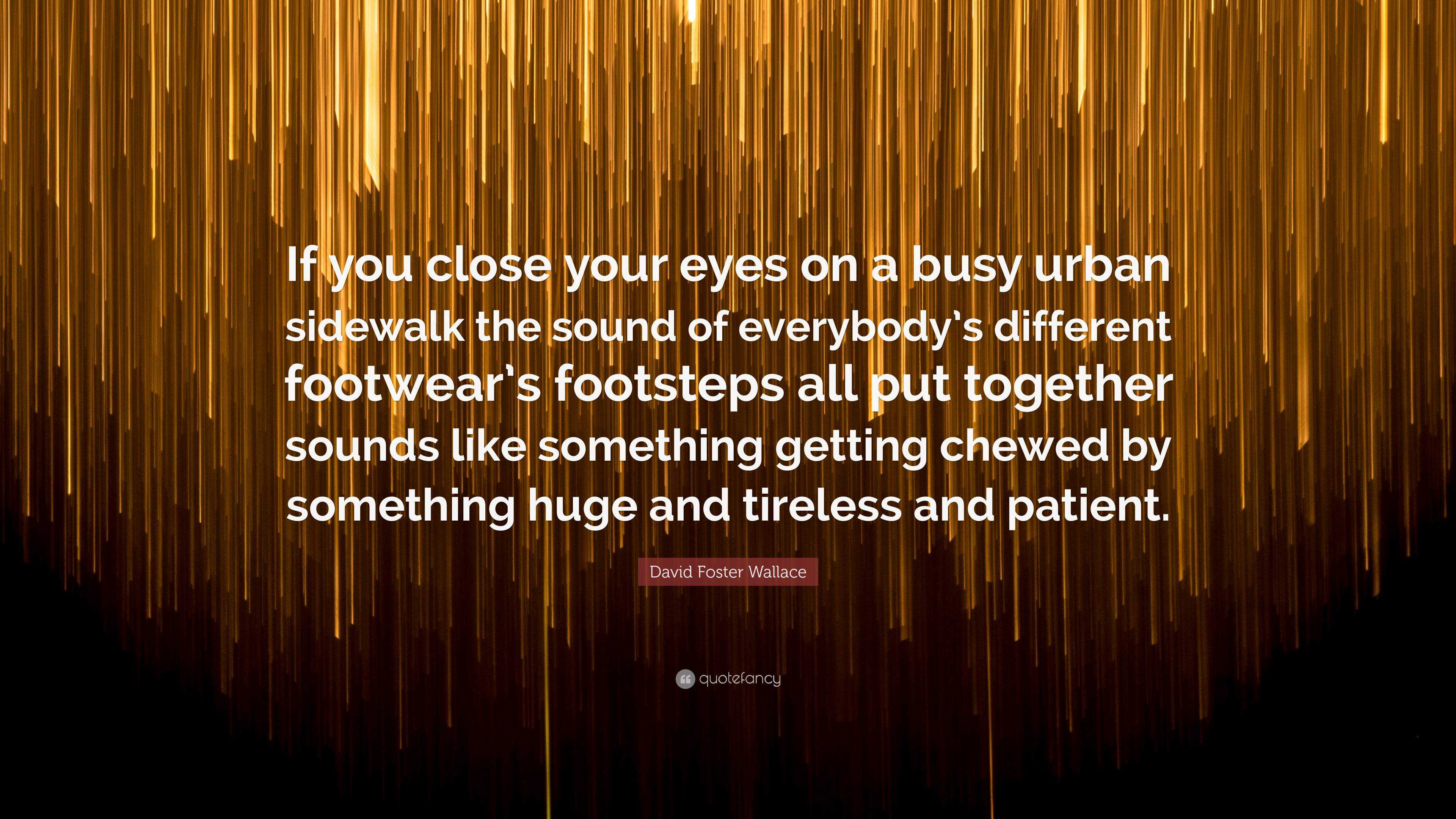 David Foster Wallace Quote: “If you close your eyes on a busy urban  sidewalk the sound of everybody's different footwear's footsteps all put  together”