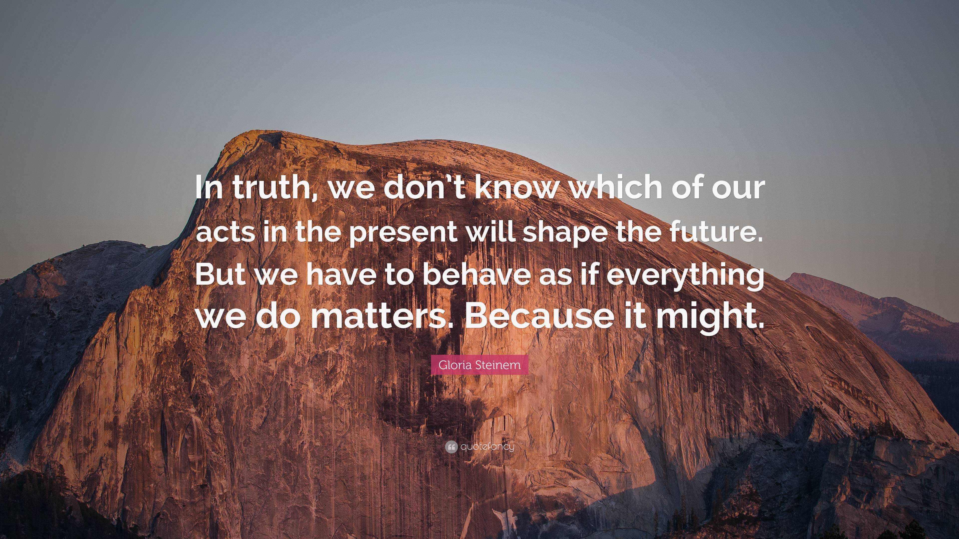 Gloria Steinem Quote: “In truth, we don’t know which of our acts in the ...