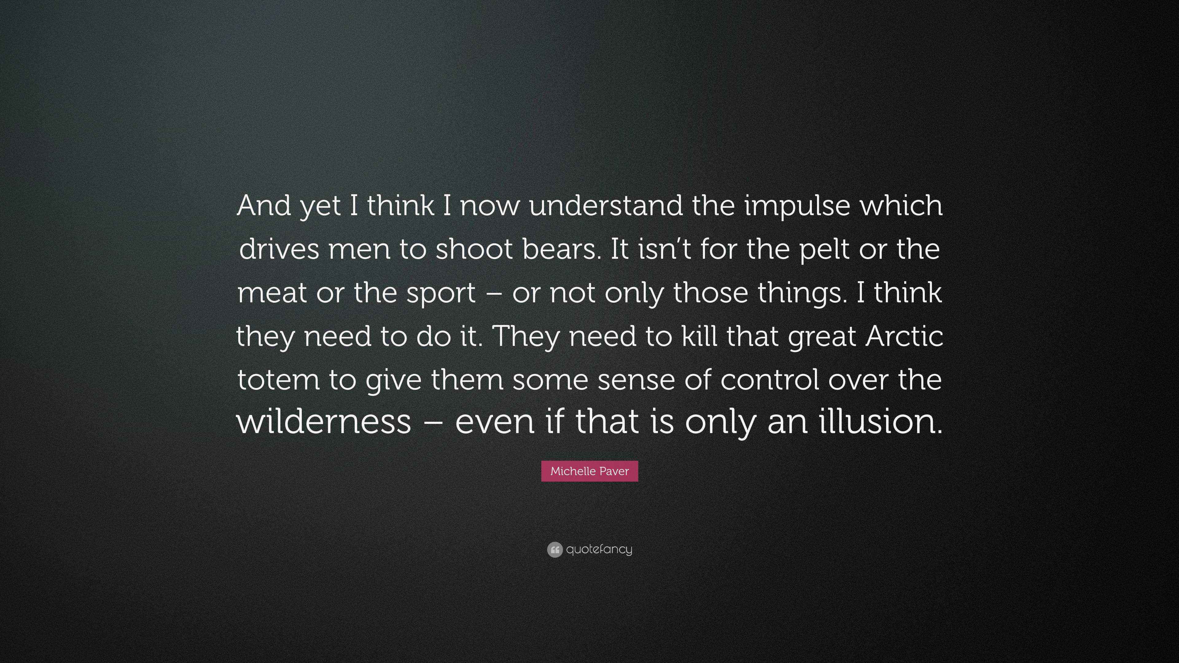 Michelle Paver Quote “And yet I think I now understand the impulse which drives men to shoot