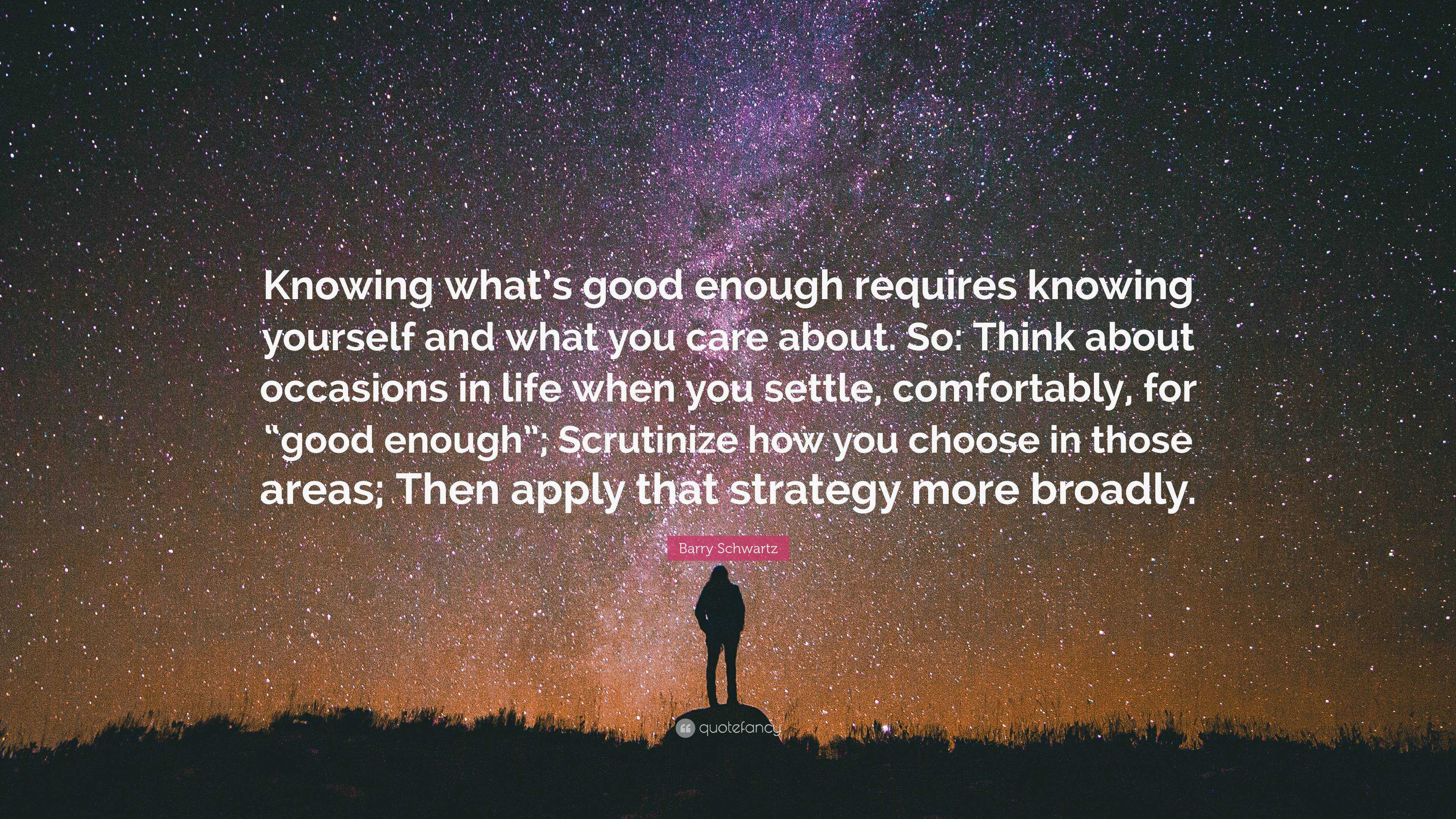 Barry Schwartz Quote Knowing What S Good Enough Requires Knowing Yourself And What You Care About So Think About Occasions In Life When You