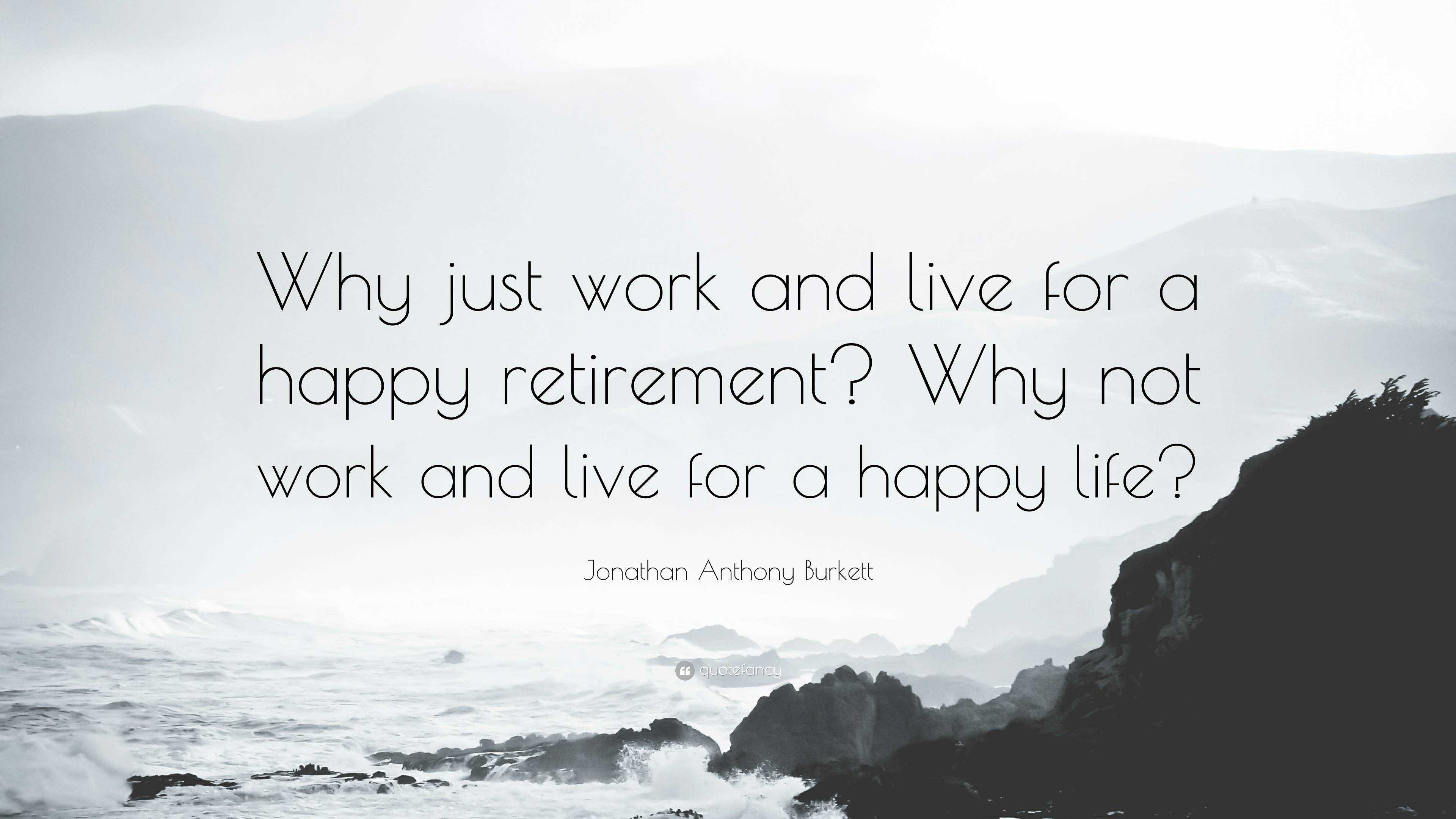 Jonathan Anthony Burkett Quote: “Why just work and live for a happy ...