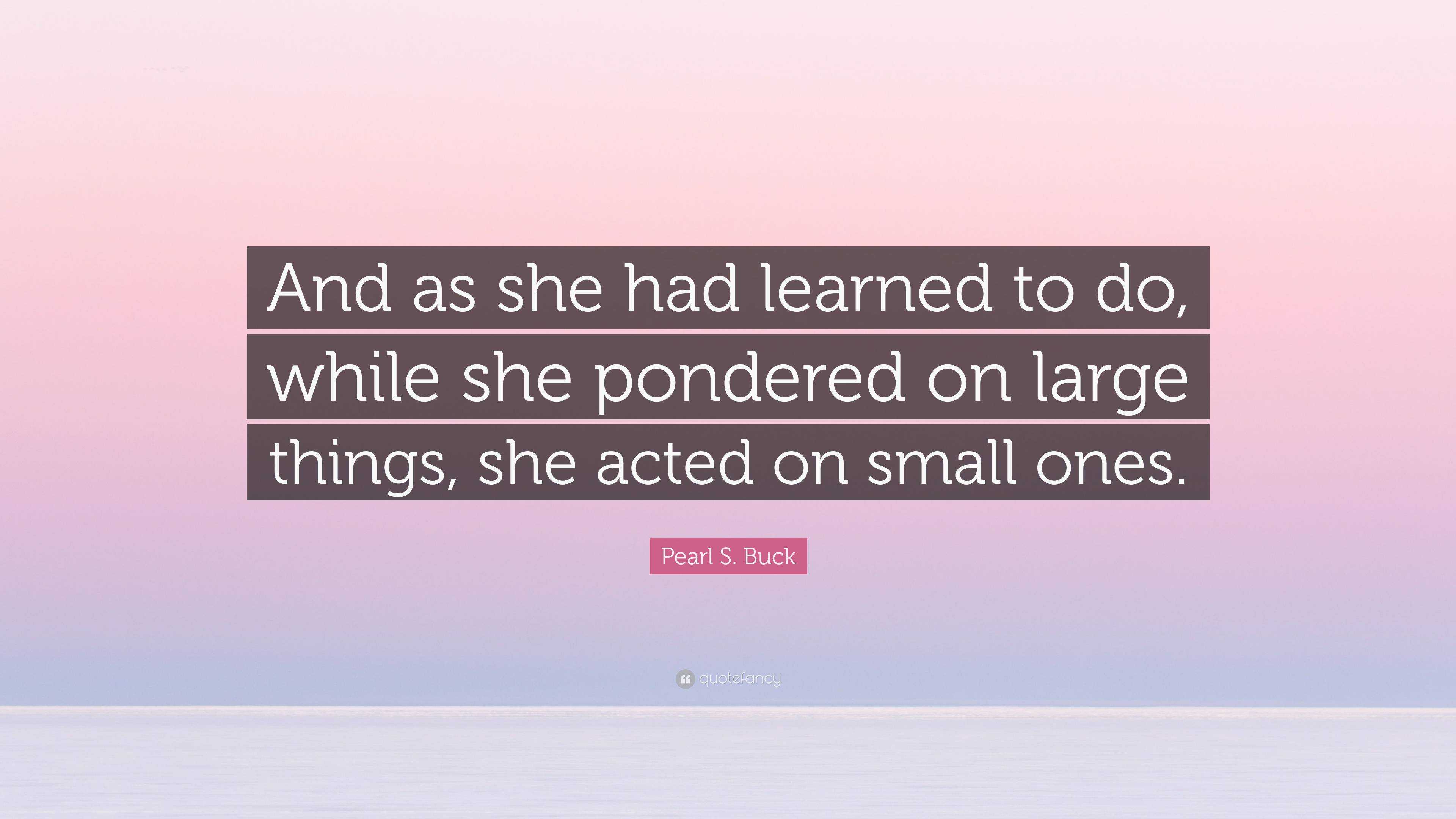 Pearl S. Buck Quote: “And as she had learned to do, while she pondered ...