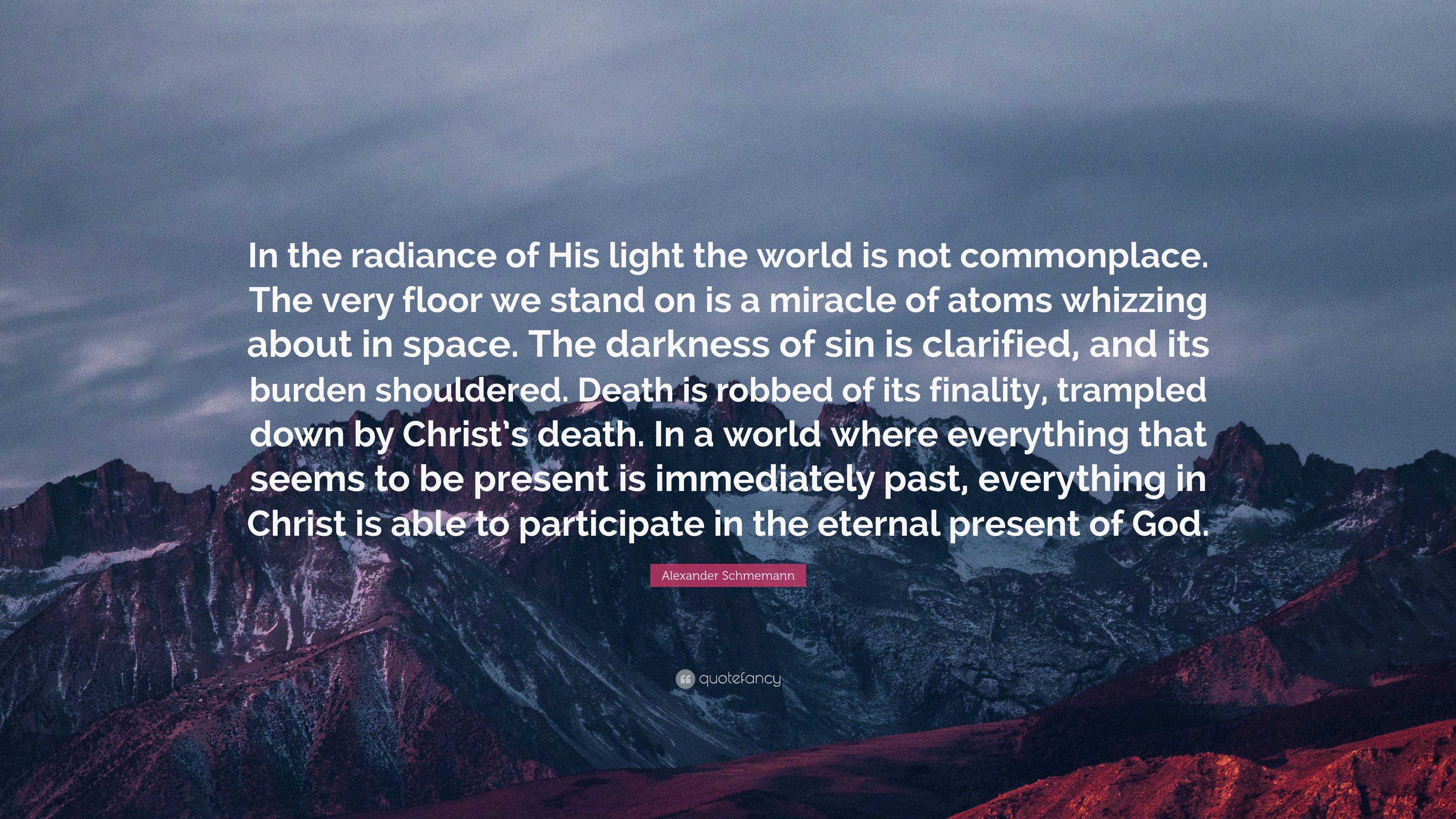 Alexander Schmemann Quote: “In the radiance of His light the world is not  commonplace. The very floor we stand on is a miracle of atoms whizzing  abo...”