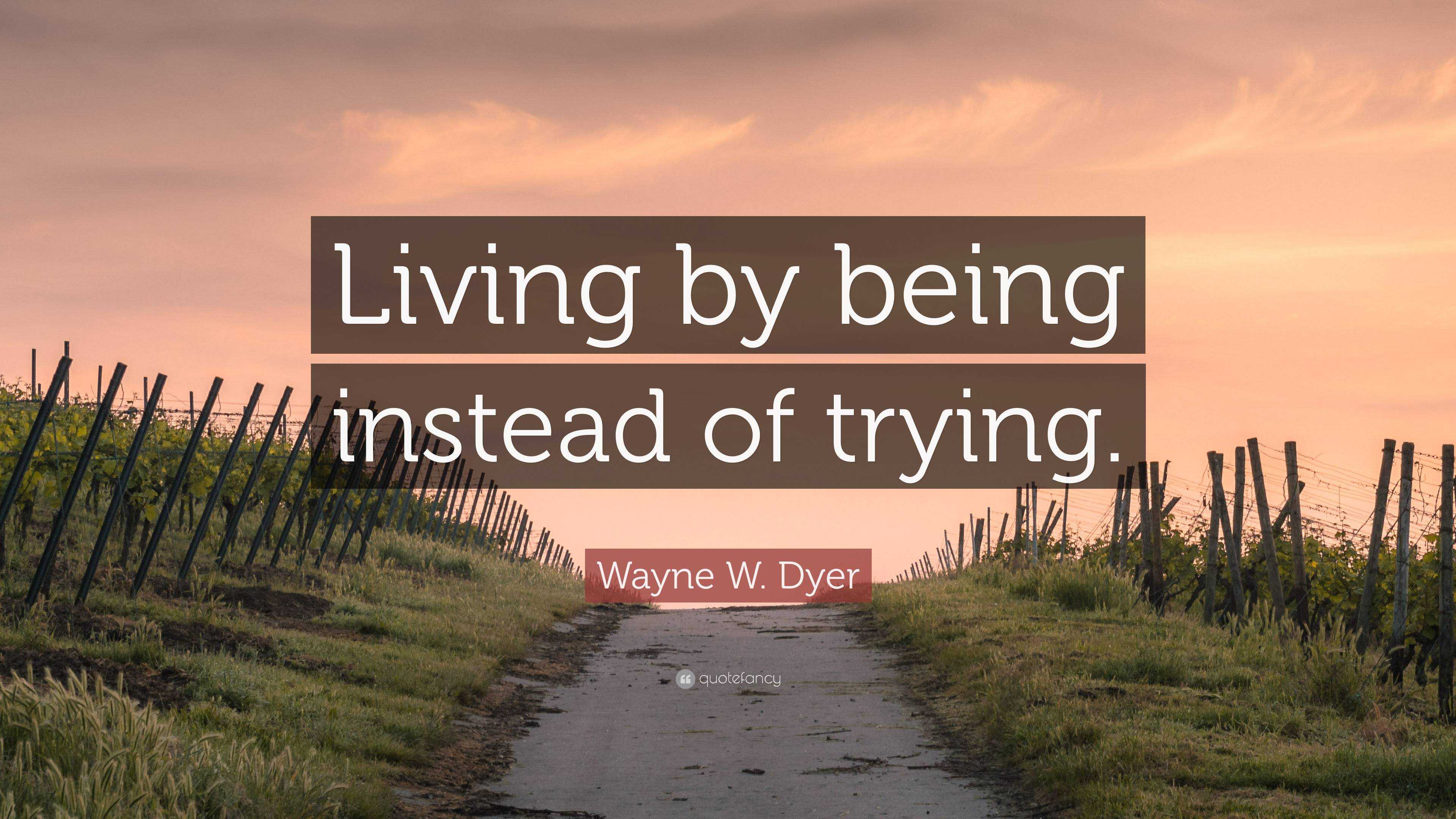 Wayne W. Dyer Quote: “Living by being instead of trying.”