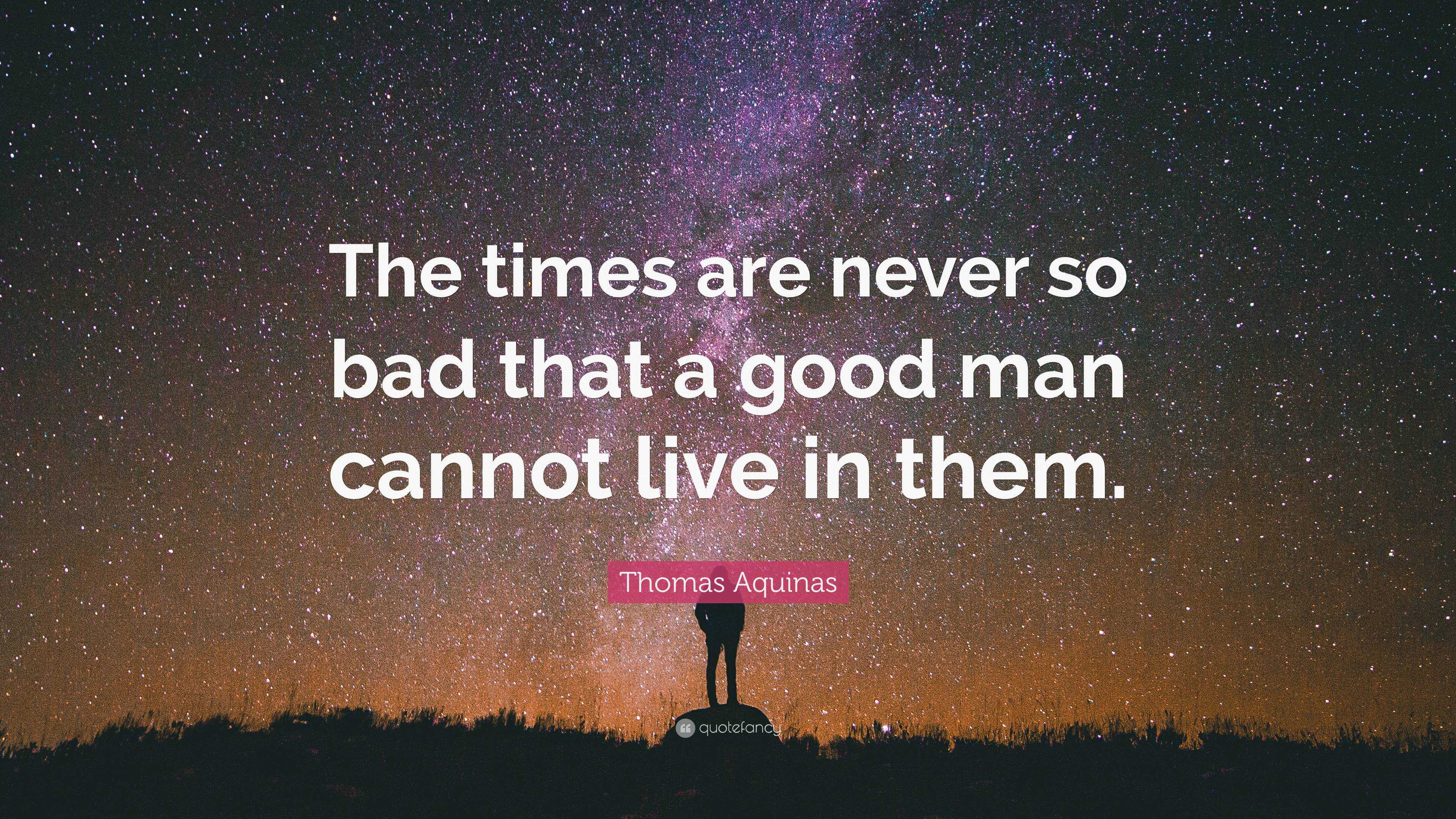 Thomas Aquinas Quote: “The times are never so bad that a good man ...