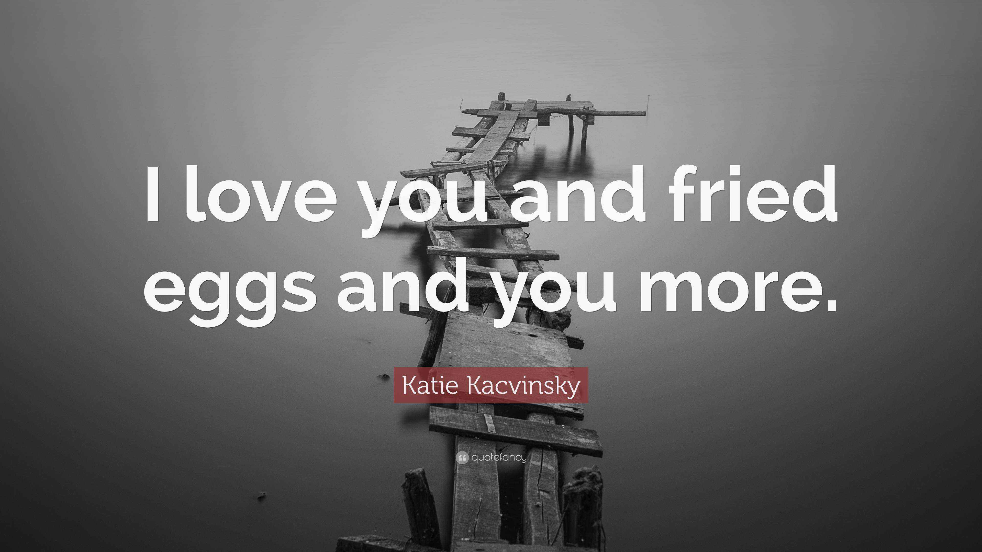 Katie Kacvinsky Quote “I love you and fried eggs and you more.”