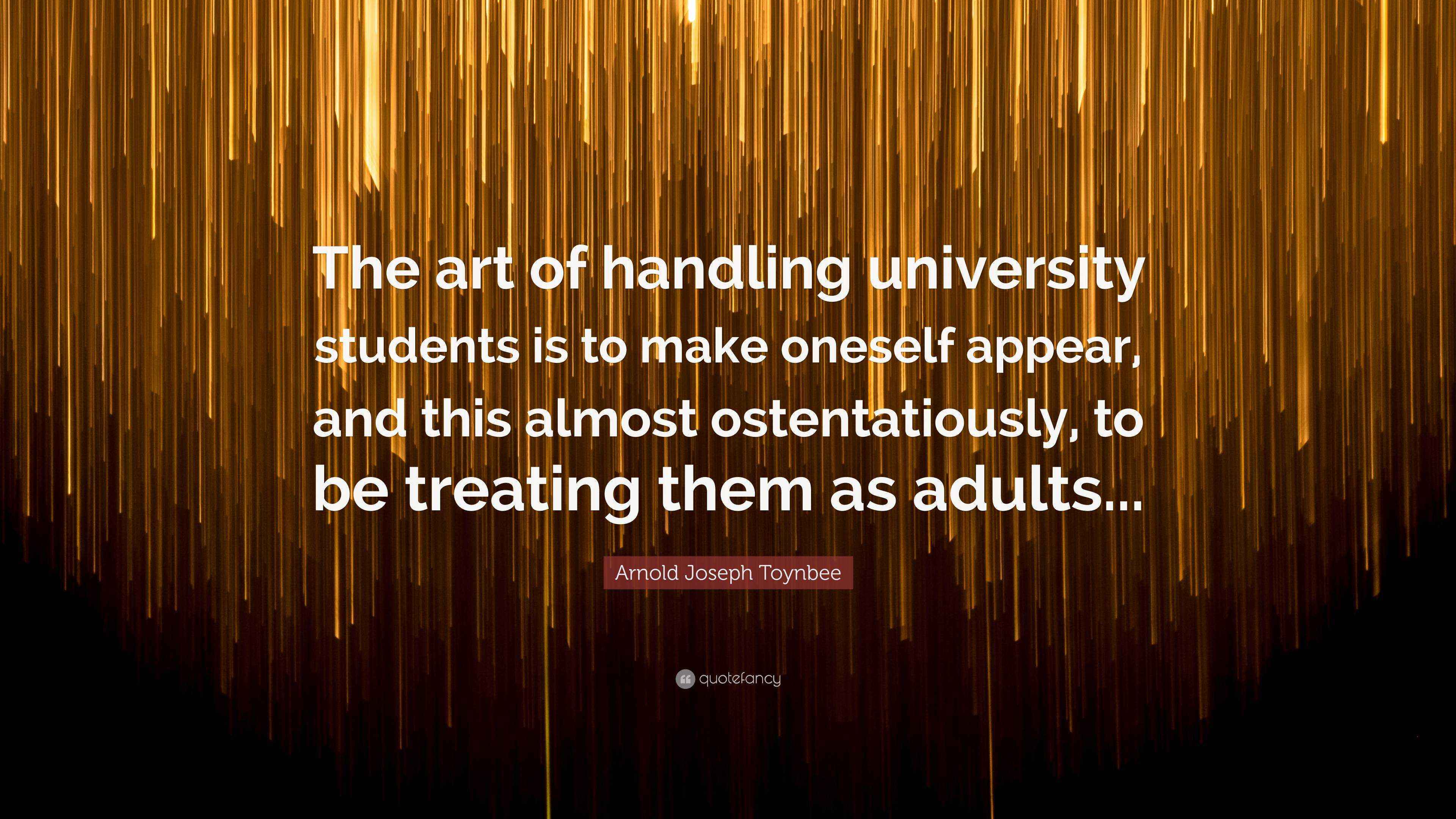 Arnold Joseph Toynbee Quote: “The art of handling university students is to  make oneself appear, and this almost ostentatiously, to be treating them...”, image size:3840x2160