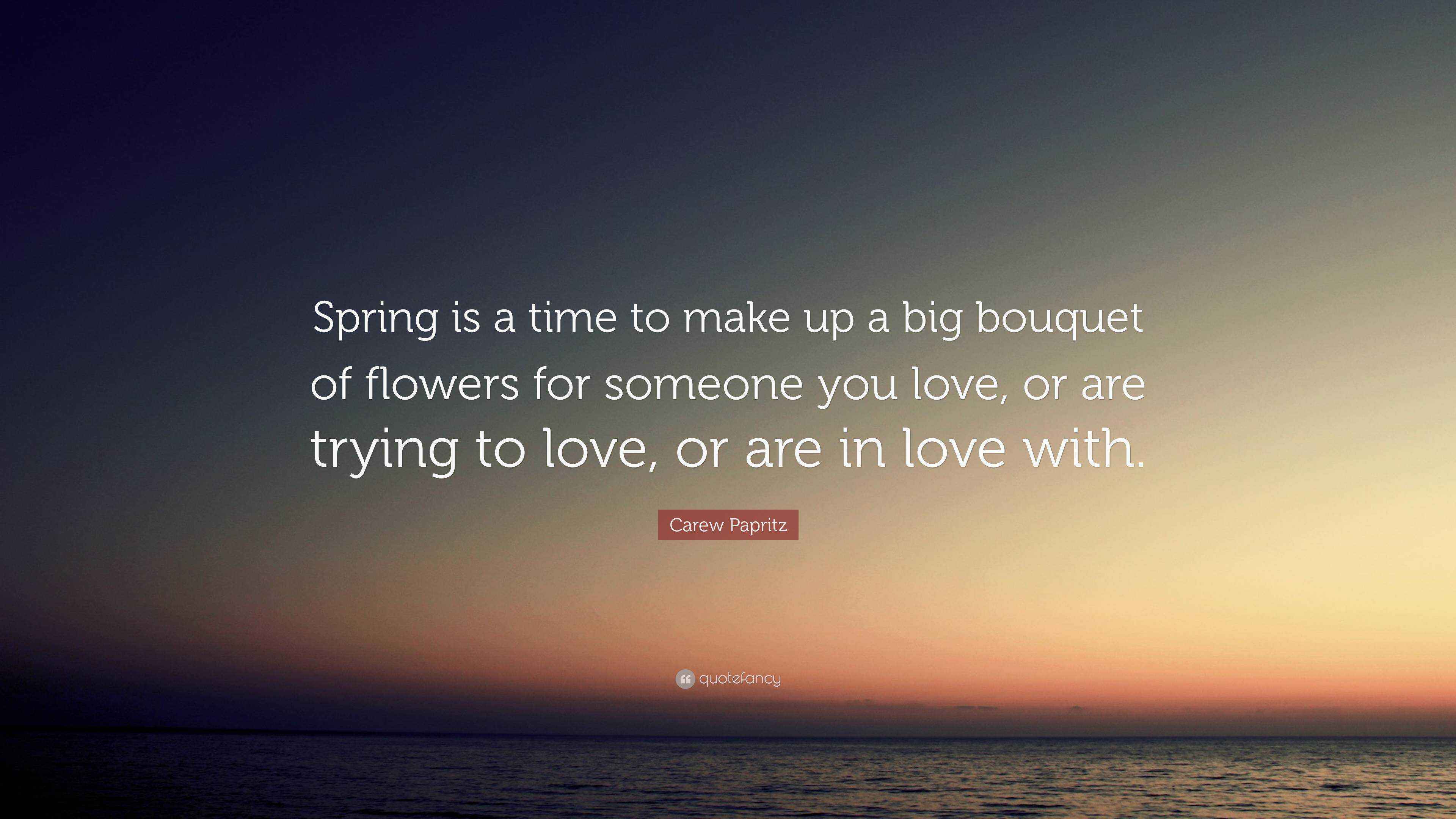 Carew Papritz Quote “Spring is a time to make up a big bouquet of