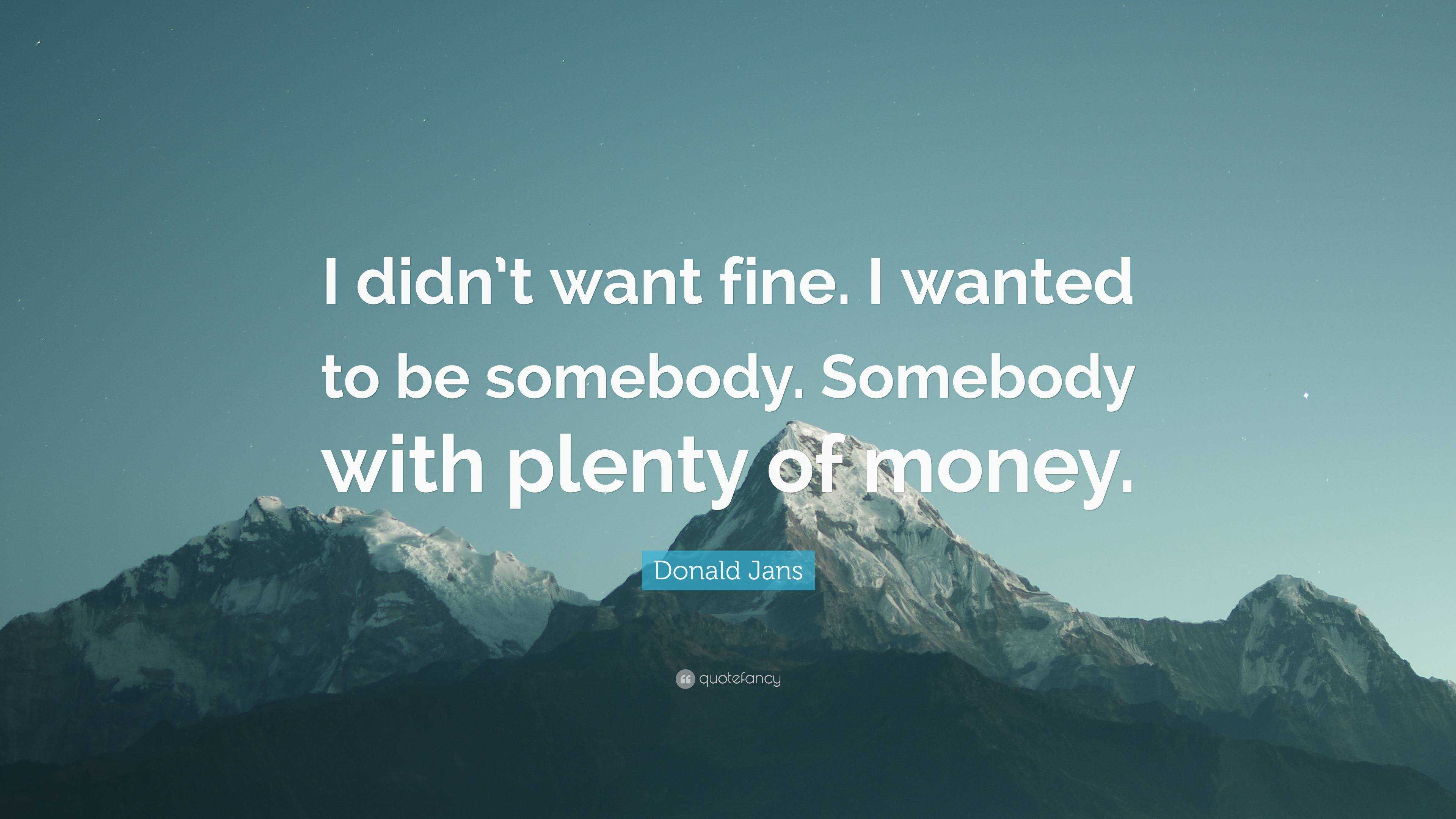 Donald Jans Quote: “I didn’t want fine. I wanted to be somebody ...