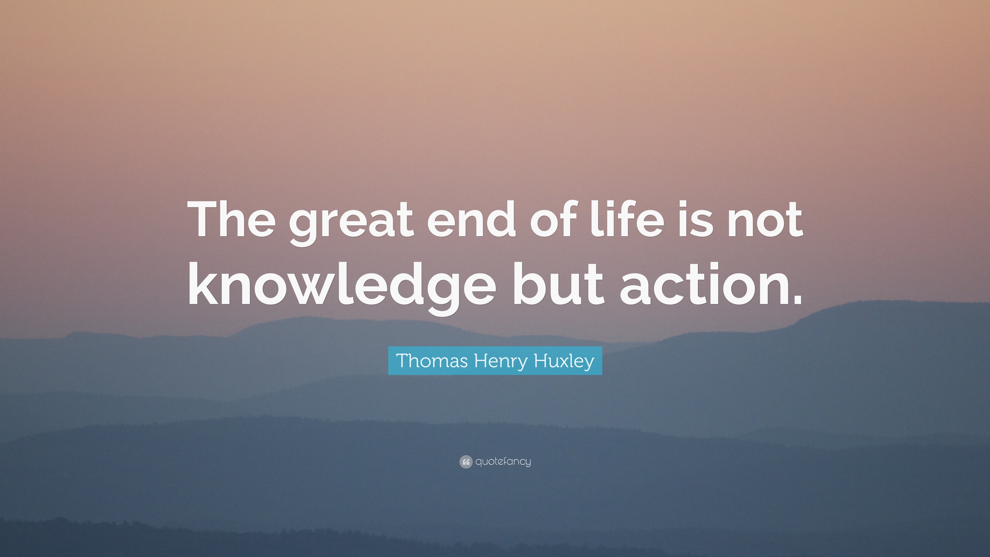 Thomas Henry Huxley Quote “The great end of life is not knowledge but