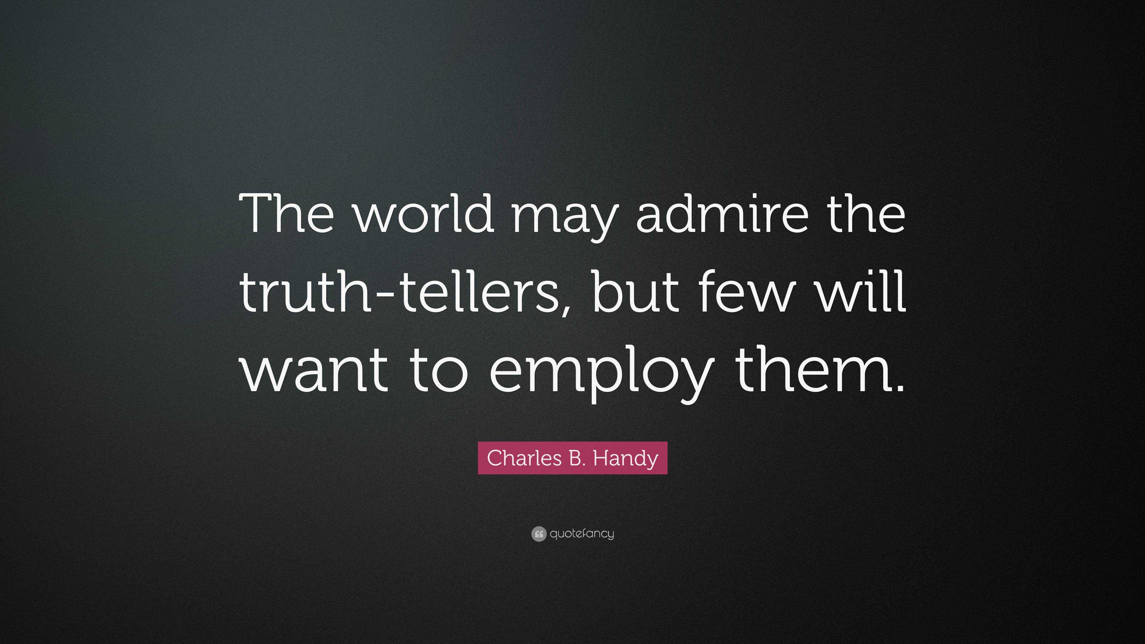 Charles B. Handy Quote: “The world may admire the truth-tellers, but ...